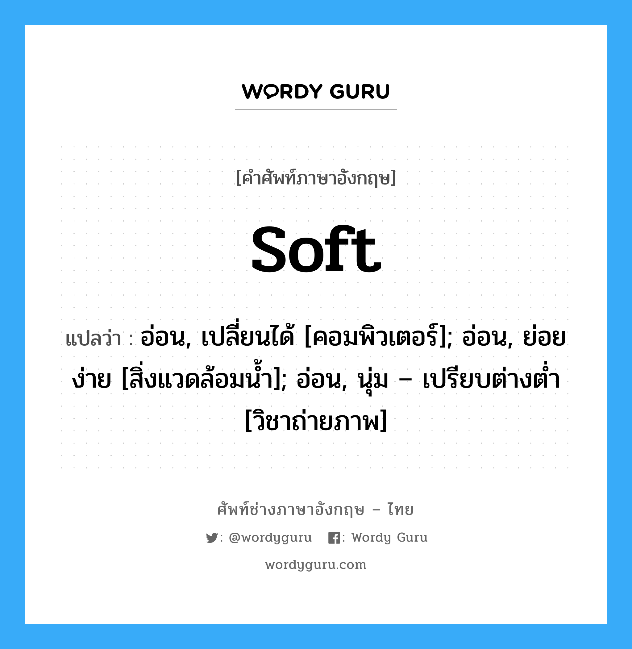 soft แปลว่า?, คำศัพท์ช่างภาษาอังกฤษ - ไทย soft คำศัพท์ภาษาอังกฤษ soft แปลว่า อ่อน, เปลี่ยนได้ [คอมพิวเตอร์]; อ่อน, ย่อยง่าย [สิ่งแวดล้อมน้ำ]; อ่อน, นุ่ม – เปรียบต่างต่ำ [วิชาถ่ายภาพ]