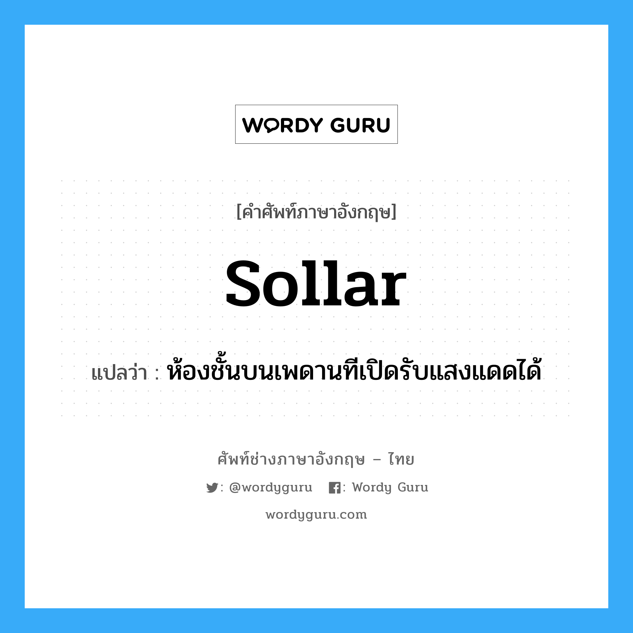 sollar แปลว่า?, คำศัพท์ช่างภาษาอังกฤษ - ไทย sollar คำศัพท์ภาษาอังกฤษ sollar แปลว่า ห้องชั้นบนเพดานทีเปิดรับแสงแดดได้