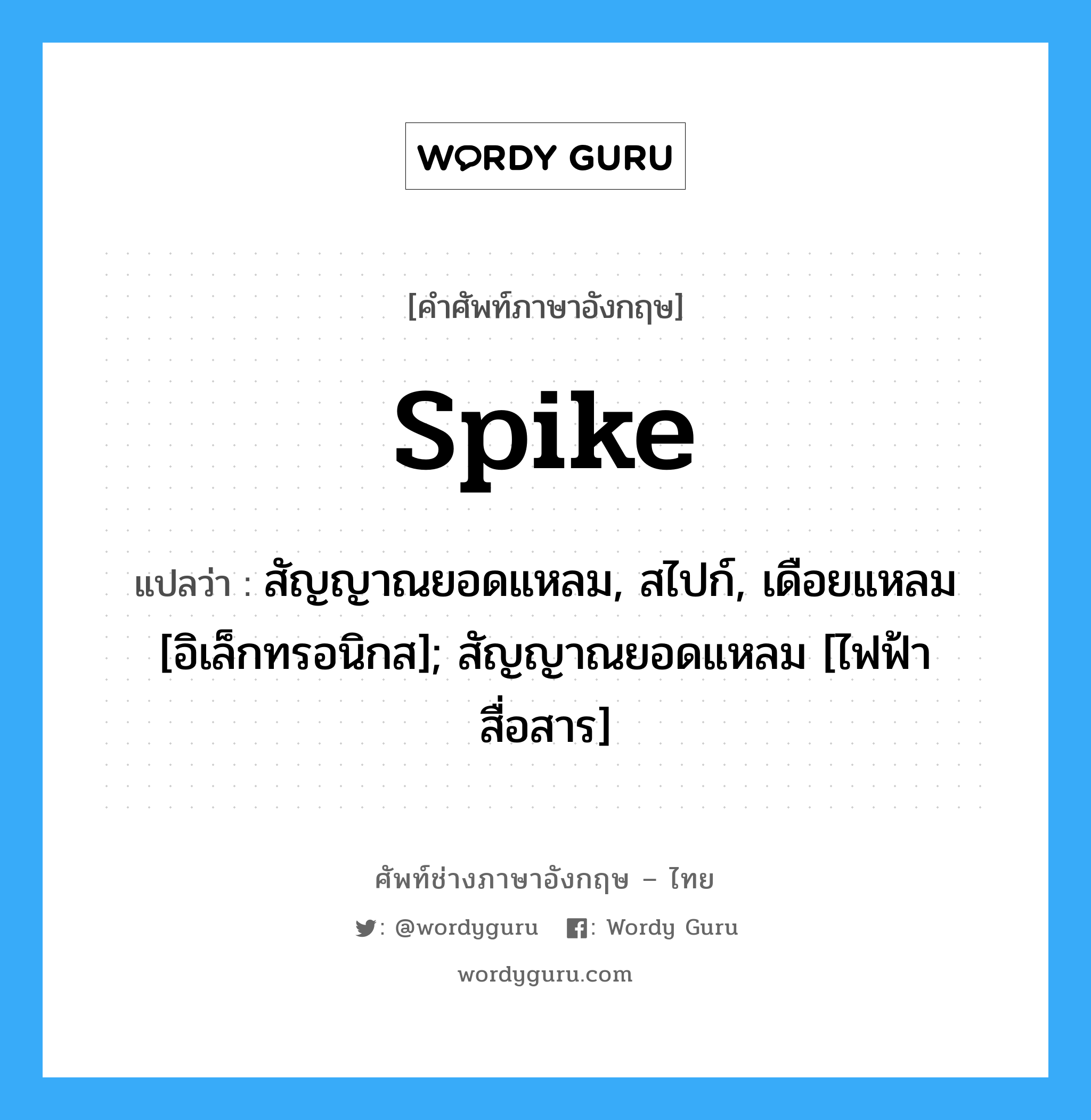 spike แปลว่า?, คำศัพท์ช่างภาษาอังกฤษ - ไทย spike คำศัพท์ภาษาอังกฤษ spike แปลว่า สัญญาณยอดแหลม, สไปก์, เดือยแหลม [อิเล็กทรอนิกส]; สัญญาณยอดแหลม [ไฟฟ้าสื่อสาร]