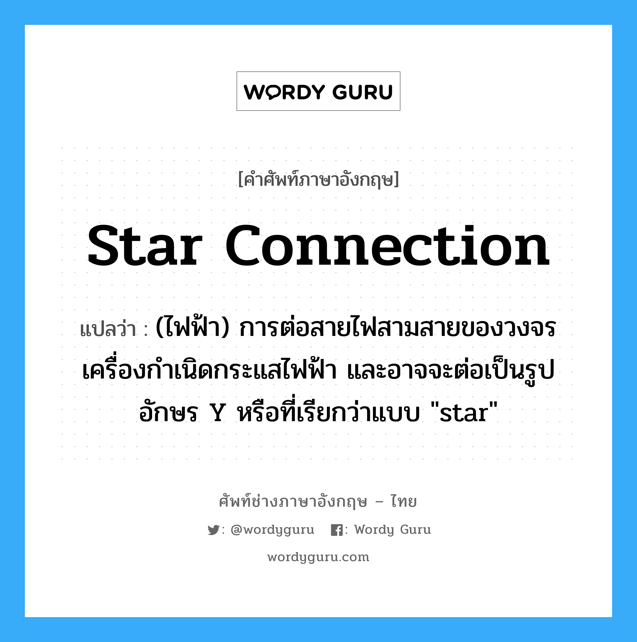 star connection แปลว่า?, คำศัพท์ช่างภาษาอังกฤษ - ไทย star connection คำศัพท์ภาษาอังกฤษ star connection แปลว่า (ไฟฟ้า) การต่อสายไฟสามสายของวงจรเครื่องกำเนิดกระแสไฟฟ้า และอาจจะต่อเป็นรูปอักษร Y หรือที่เรียกว่าแบบ &#34;star&#34;