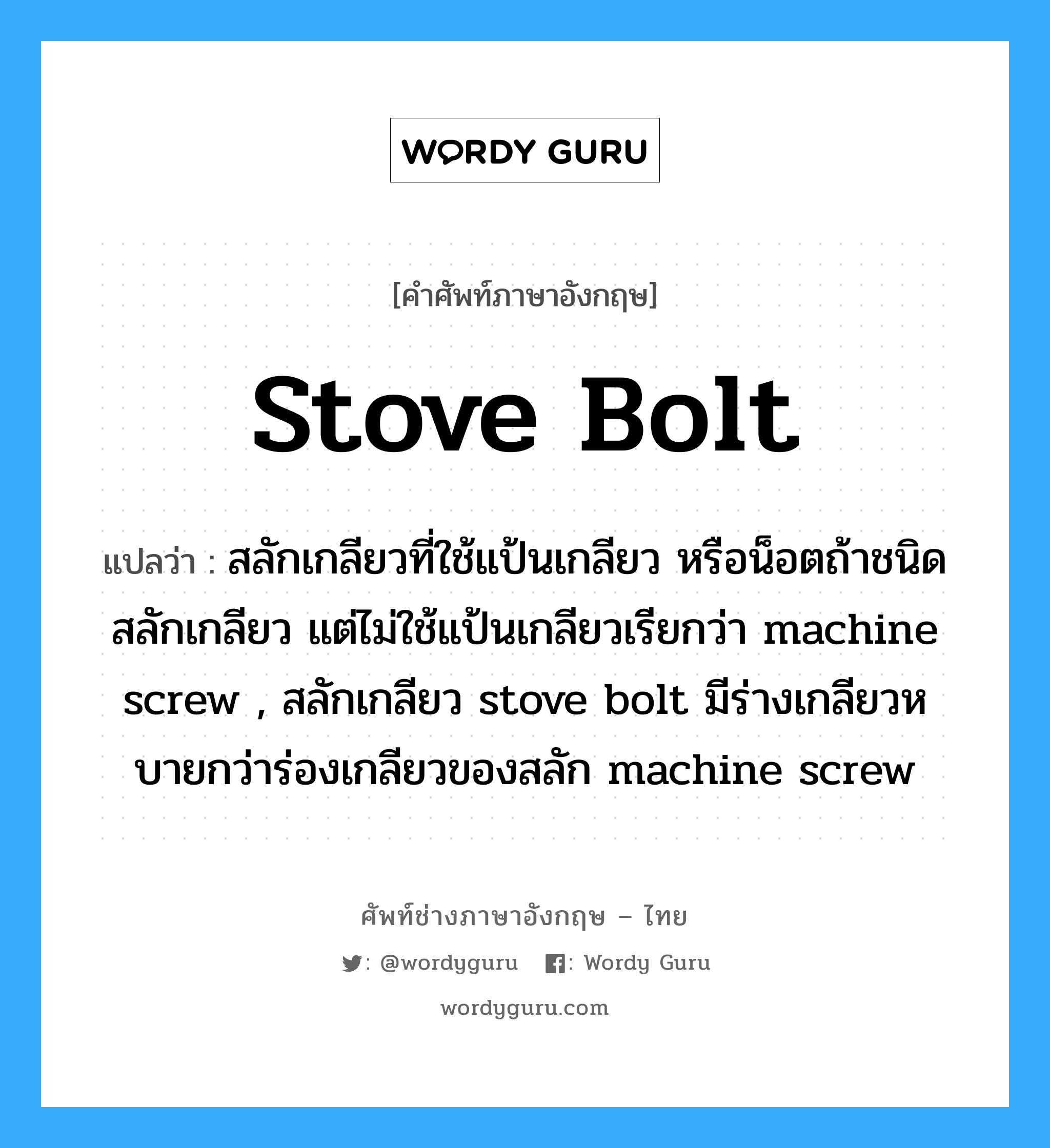 stove bolt แปลว่า?, คำศัพท์ช่างภาษาอังกฤษ - ไทย stove bolt คำศัพท์ภาษาอังกฤษ stove bolt แปลว่า สลักเกลียวที่ใช้แป้นเกลียว หรือน็อตถ้าชนิดสลักเกลียว แต่ไม่ใช้แป้นเกลียวเรียกว่า machine screw , สลักเกลียว stove bolt มีร่างเกลียวหบายกว่าร่องเกลียวของสลัก machine screw