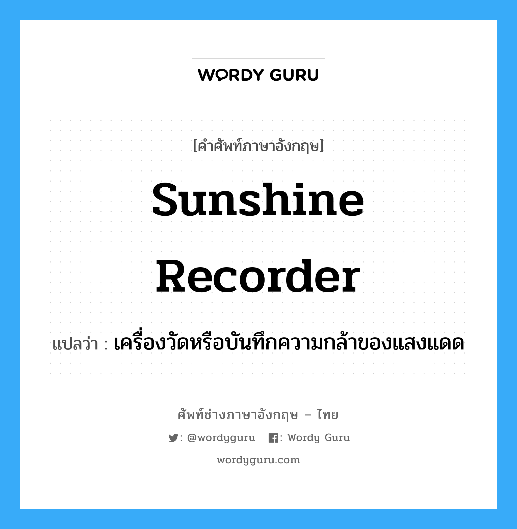 sunshine recorder แปลว่า?, คำศัพท์ช่างภาษาอังกฤษ - ไทย sunshine recorder คำศัพท์ภาษาอังกฤษ sunshine recorder แปลว่า เครื่องวัดหรือบันทึกความกล้าของแสงแดด