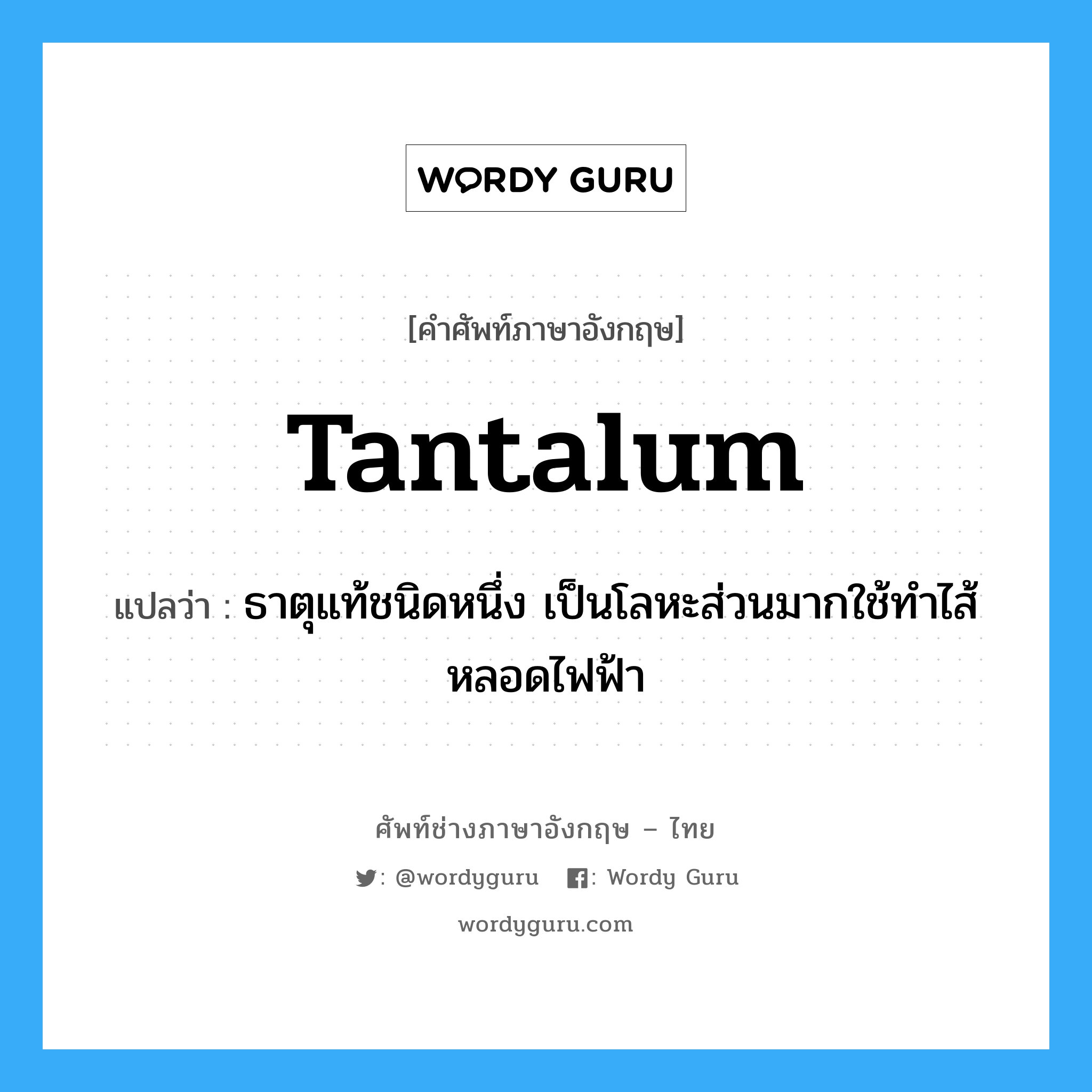 tantalum แปลว่า?, คำศัพท์ช่างภาษาอังกฤษ - ไทย tantalum คำศัพท์ภาษาอังกฤษ tantalum แปลว่า ธาตุแท้ชนิดหนึ่ง เป็นโลหะส่วนมากใช้ทำไส้หลอดไฟฟ้า