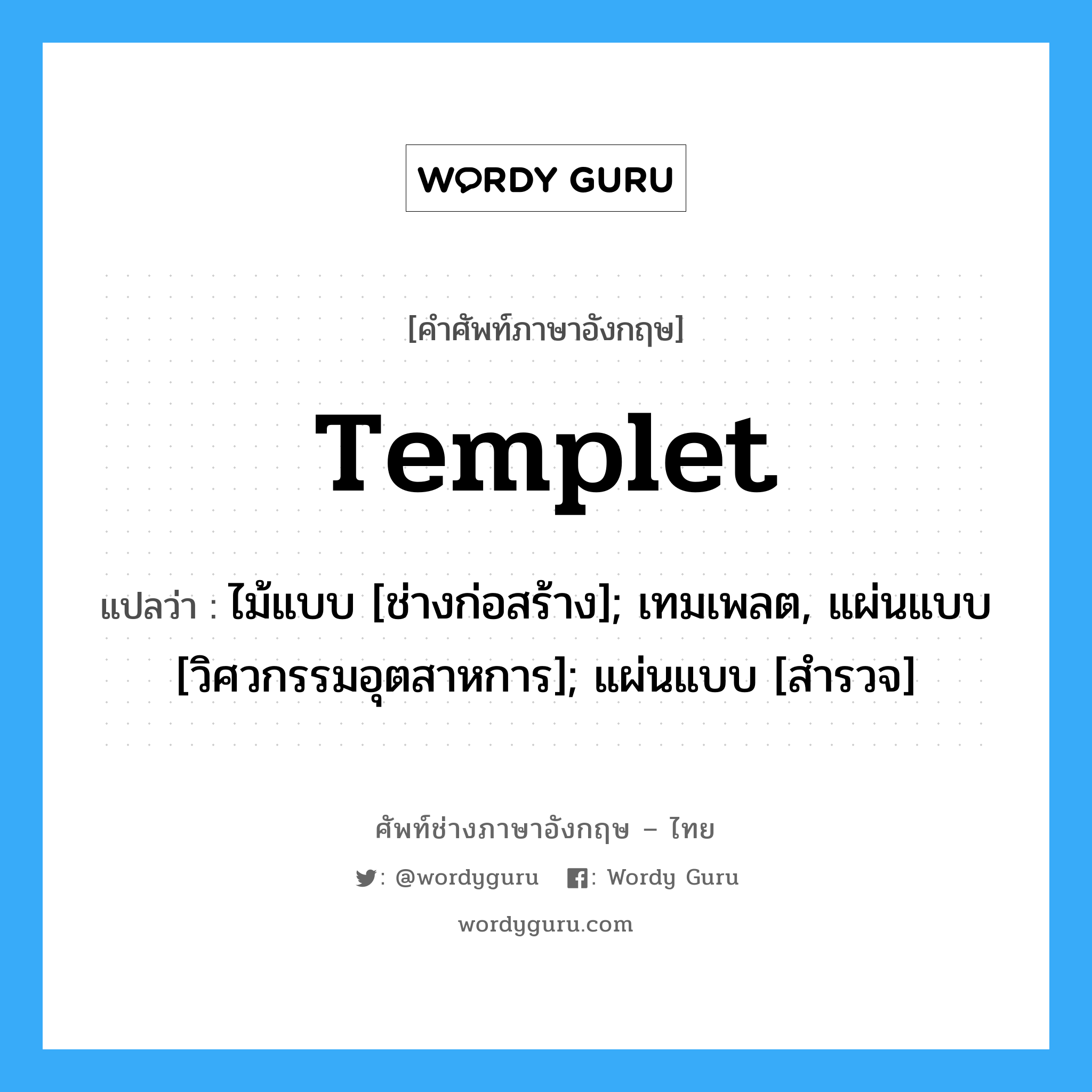 templet แปลว่า?, คำศัพท์ช่างภาษาอังกฤษ - ไทย templet คำศัพท์ภาษาอังกฤษ templet แปลว่า ไม้แบบ [ช่างก่อสร้าง]; เทมเพลต, แผ่นแบบ [วิศวกรรมอุตสาหการ]; แผ่นแบบ [สำรวจ]