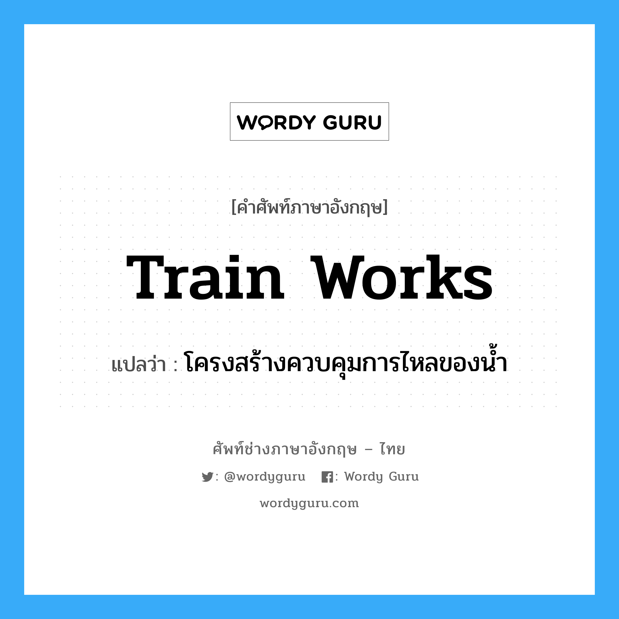 train works แปลว่า?, คำศัพท์ช่างภาษาอังกฤษ - ไทย train works คำศัพท์ภาษาอังกฤษ train works แปลว่า โครงสร้างควบคุมการไหลของน้ำ