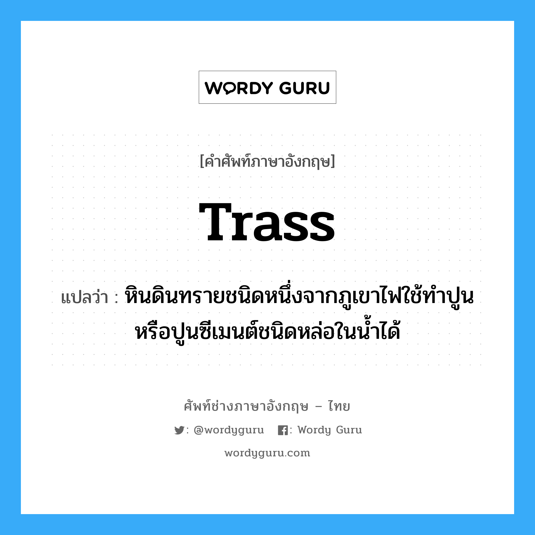 trass แปลว่า?, คำศัพท์ช่างภาษาอังกฤษ - ไทย trass คำศัพท์ภาษาอังกฤษ trass แปลว่า หินดินทรายชนิดหนึ่งจากภูเขาไฟใช้ทำปูนหรือปูนซีเมนต์ชนิดหล่อในน้ำได้