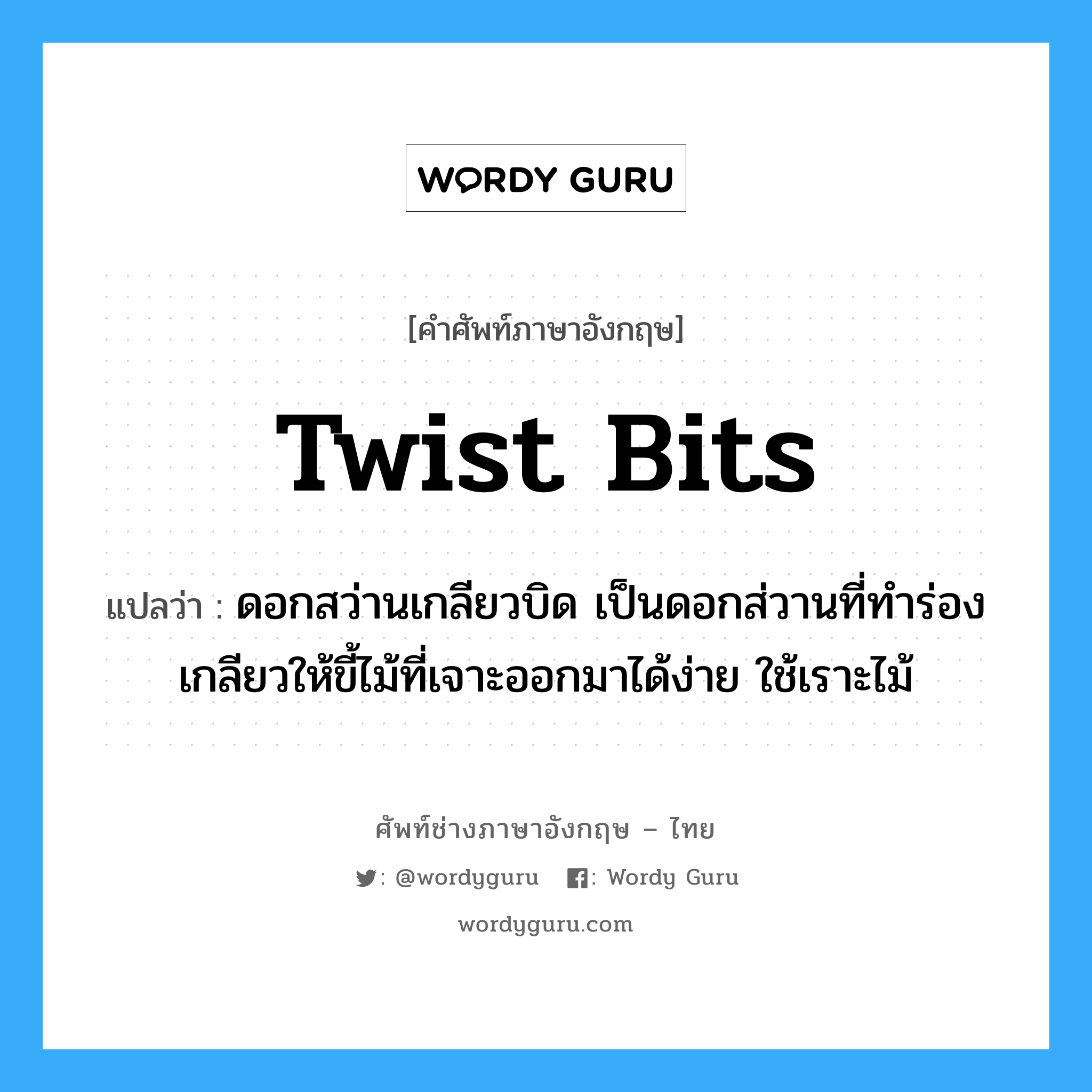 twist bits แปลว่า?, คำศัพท์ช่างภาษาอังกฤษ - ไทย twist bits คำศัพท์ภาษาอังกฤษ twist bits แปลว่า ดอกสว่านเกลียวบิด เป็นดอกส่วานที่ทำร่องเกลียวให้ขี้ไม้ที่เจาะออกมาได้ง่าย ใช้เราะไม้