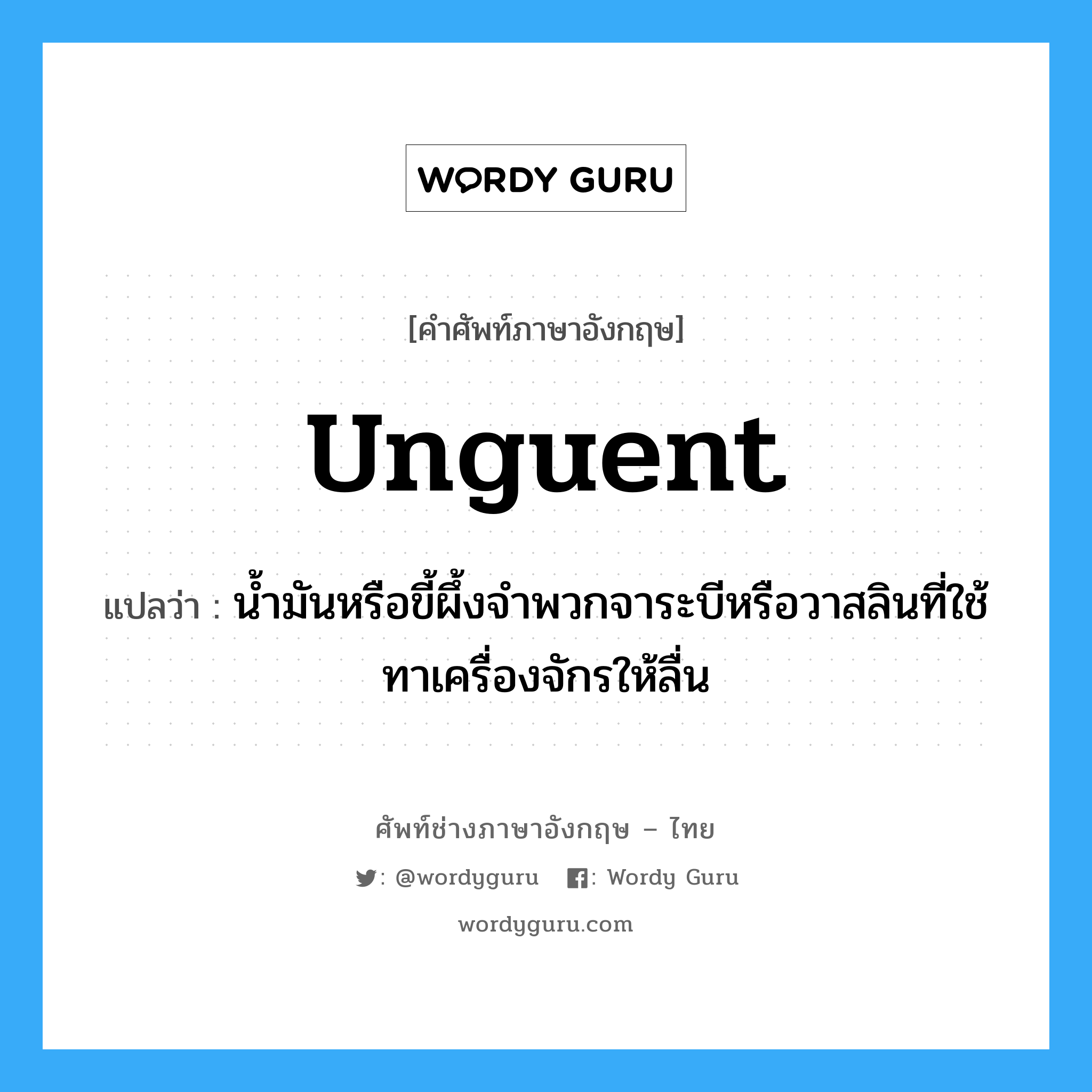 unguent แปลว่า?, คำศัพท์ช่างภาษาอังกฤษ - ไทย unguent คำศัพท์ภาษาอังกฤษ unguent แปลว่า น้ำมันหรือขี้ผึ้งจำพวกจาระบีหรือวาสลินที่ใช้ทาเครื่องจักรให้ลื่น