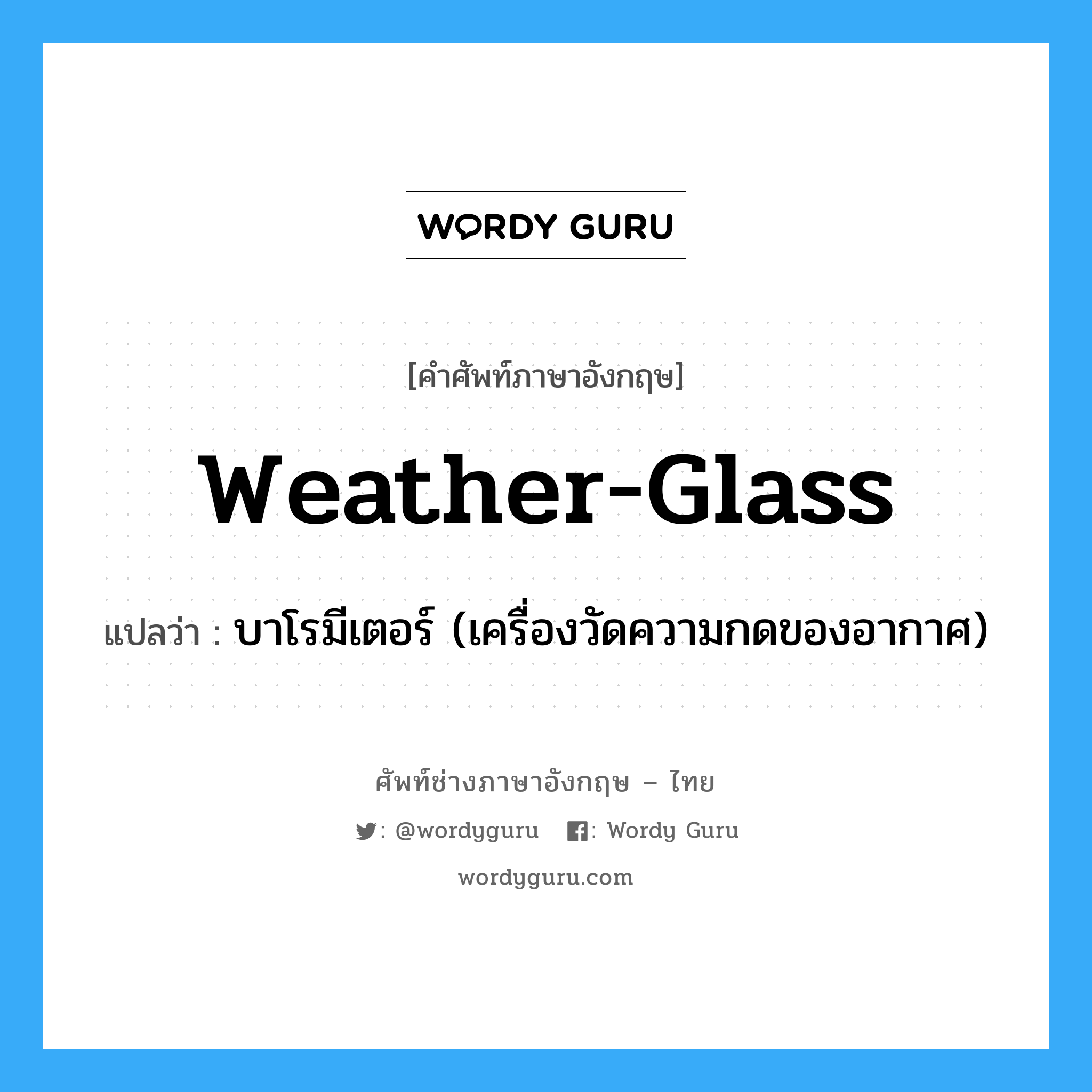 weather-glass แปลว่า?, คำศัพท์ช่างภาษาอังกฤษ - ไทย weather-glass คำศัพท์ภาษาอังกฤษ weather-glass แปลว่า บาโรมีเตอร์ (เครื่องวัดความกดของอากาศ)