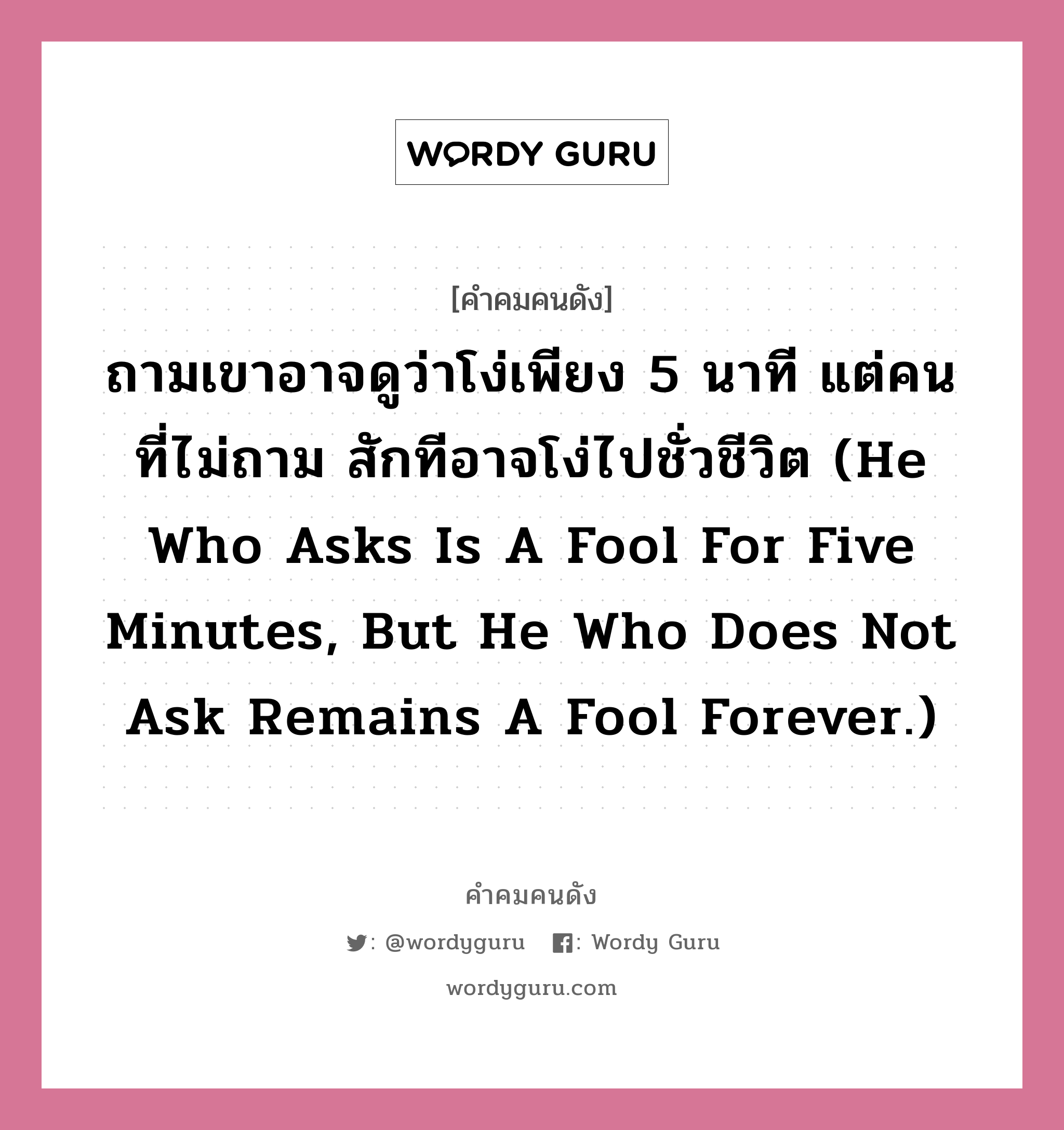 ถามเขาอาจดูว่าโง่เพียง 5 นาที แต่คนที่ไม่ถาม สักทีอาจโง่ไปชั่วชีวิต (He who asks is a fool for five minutes, but he who does not ask remains a fool forever.), คำคมคนดัง ถามเขาอาจดูว่าโง่เพียง 5 นาที แต่คนที่ไม่ถาม สักทีอาจโง่ไปชั่วชีวิต (He who asks is a fool for five minutes, but he who does not ask remains a fool forever.) หมวด ภาษิตจีน หมวด ภาษิตจีน