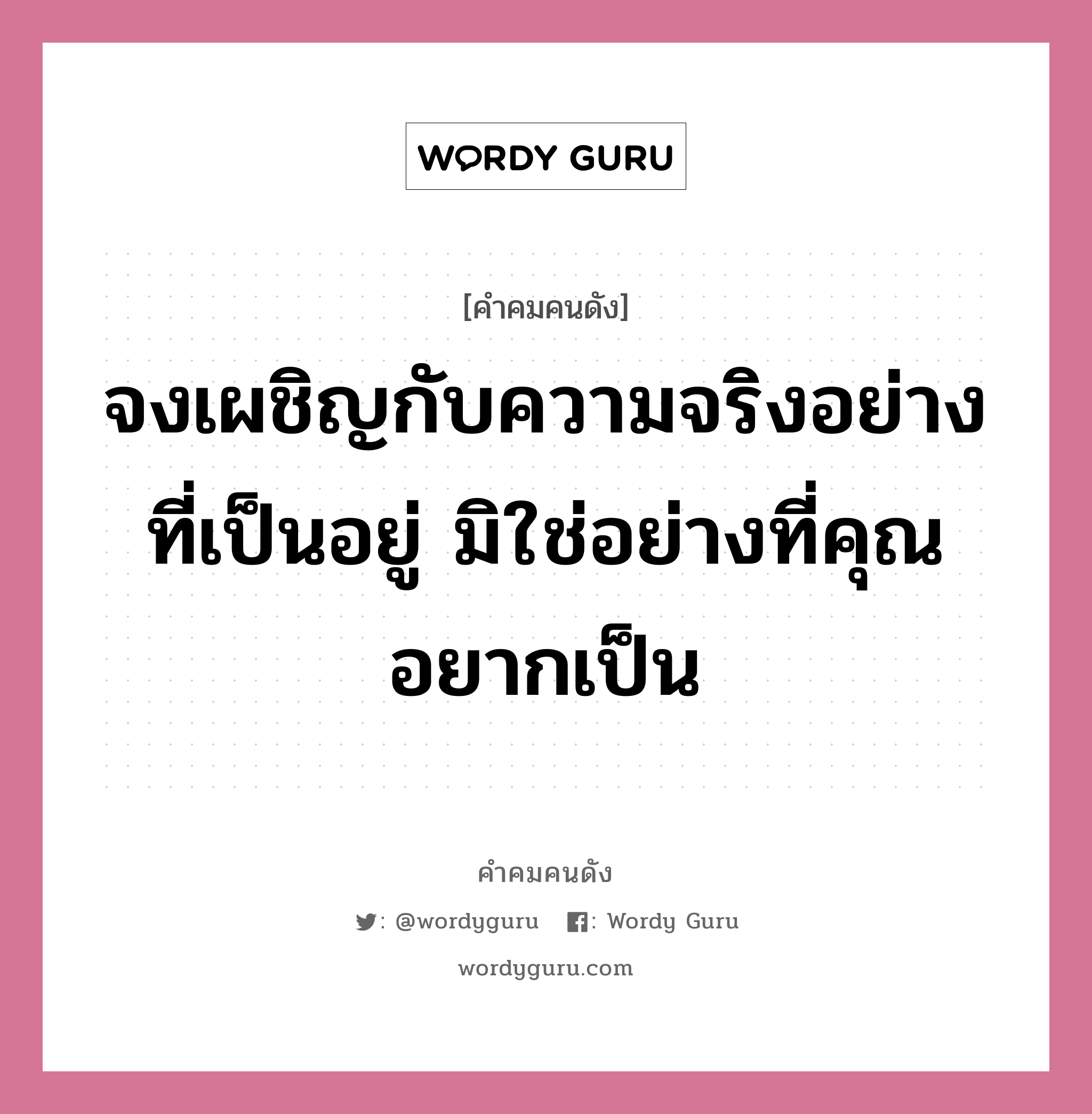 จงเผชิญกับความจริงอย่างที่เป็นอยู่ มิใช่อย่างที่คุณอยากเป็น, คำคมคนดัง จงเผชิญกับความจริงอย่างที่เป็นอยู่ มิใช่อย่างที่คุณอยากเป็น หมวด ท่านผู้หญิงนิรมล สุริยสัตย์ หมวด ท่านผู้หญิงนิรมล สุริยสัตย์