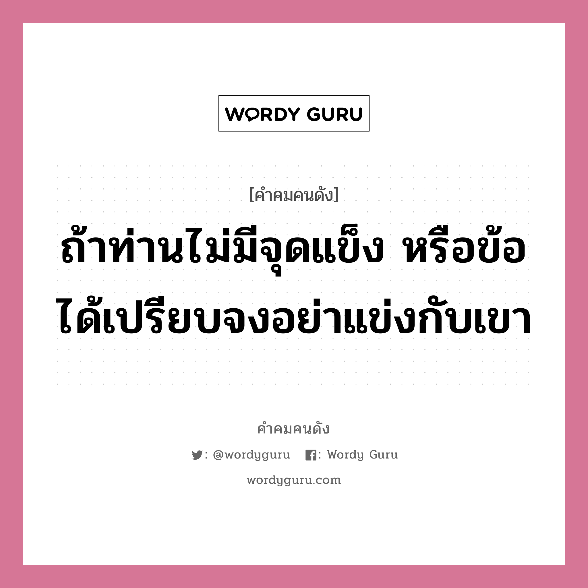 ถ้าท่านไม่มีจุดแข็ง หรือข้อได้เปรียบจงอย่าแข่งกับเขา, คำคมคนดัง ถ้าท่านไม่มีจุดแข็ง หรือข้อได้เปรียบจงอย่าแข่งกับเขา หมวด ท่านผู้หญิงนิรมล สุริยสัตย์ หมวด ท่านผู้หญิงนิรมล สุริยสัตย์