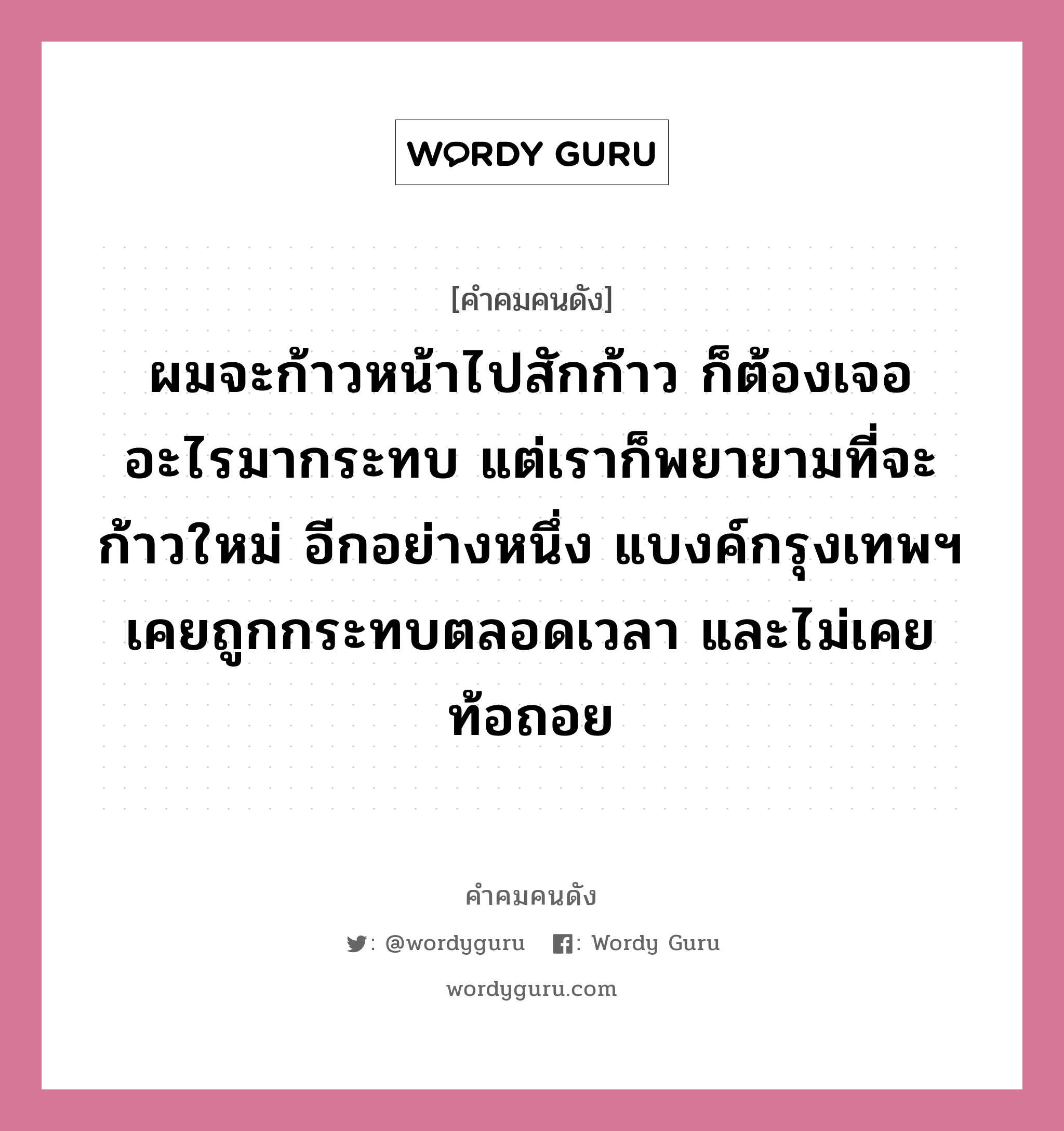 ผมจะก้าวหน้าไปสักก้าว ก็ต้องเจออะไรมากระทบ แต่เราก็พยายามที่จะก้าวใหม่ อีกอย่างหนึ่ง แบงค์กรุงเทพฯ เคยถูกกระทบตลอดเวลา และไม่เคยท้อถอย, คำคมคนดัง ผมจะก้าวหน้าไปสักก้าว ก็ต้องเจออะไรมากระทบ แต่เราก็พยายามที่จะก้าวใหม่ อีกอย่างหนึ่ง แบงค์กรุงเทพฯ เคยถูกกระทบตลอดเวลา และไม่เคยท้อถอย หมวด ชาตรี โสภณพนิช หมวด ชาตรี โสภณพนิช