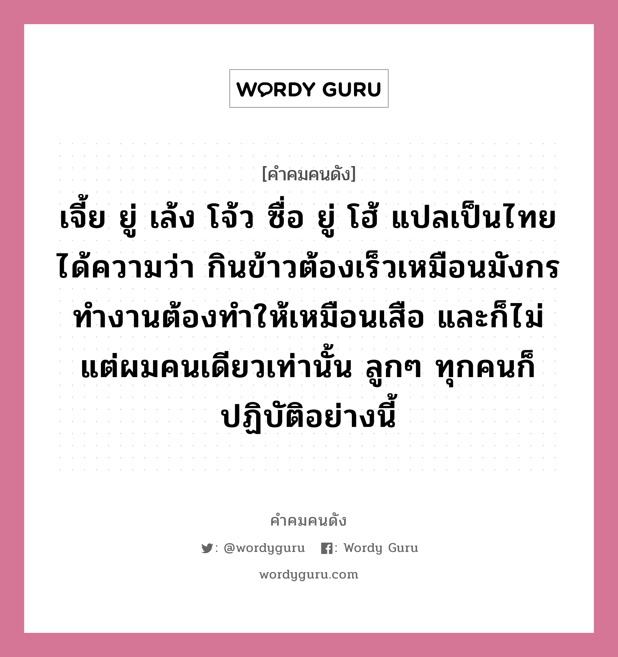 เจี้ย ยู่ เล้ง โจ้ว ซื่อ ยู่ โฮ้ แปลเป็นไทยได้ความว่า กินข้าวต้องเร็วเหมือนมังกร ทำงานต้องทำให้เหมือนเสือ และก็ไม่แต่ผมคนเดียวเท่านั้น ลูกๆ ทุกคนก็ปฏิบัติอย่างนี้, คำคมคนดัง เจี้ย ยู่ เล้ง โจ้ว ซื่อ ยู่ โฮ้ แปลเป็นไทยได้ความว่า กินข้าวต้องเร็วเหมือนมังกร ทำงานต้องทำให้เหมือนเสือ และก็ไม่แต่ผมคนเดียวเท่านั้น ลูกๆ ทุกคนก็ปฏิบัติอย่างนี้ หมวด บุญยสิทธิ์ โชควัฒนา หมวด บุญยสิทธิ์ โชควัฒนา