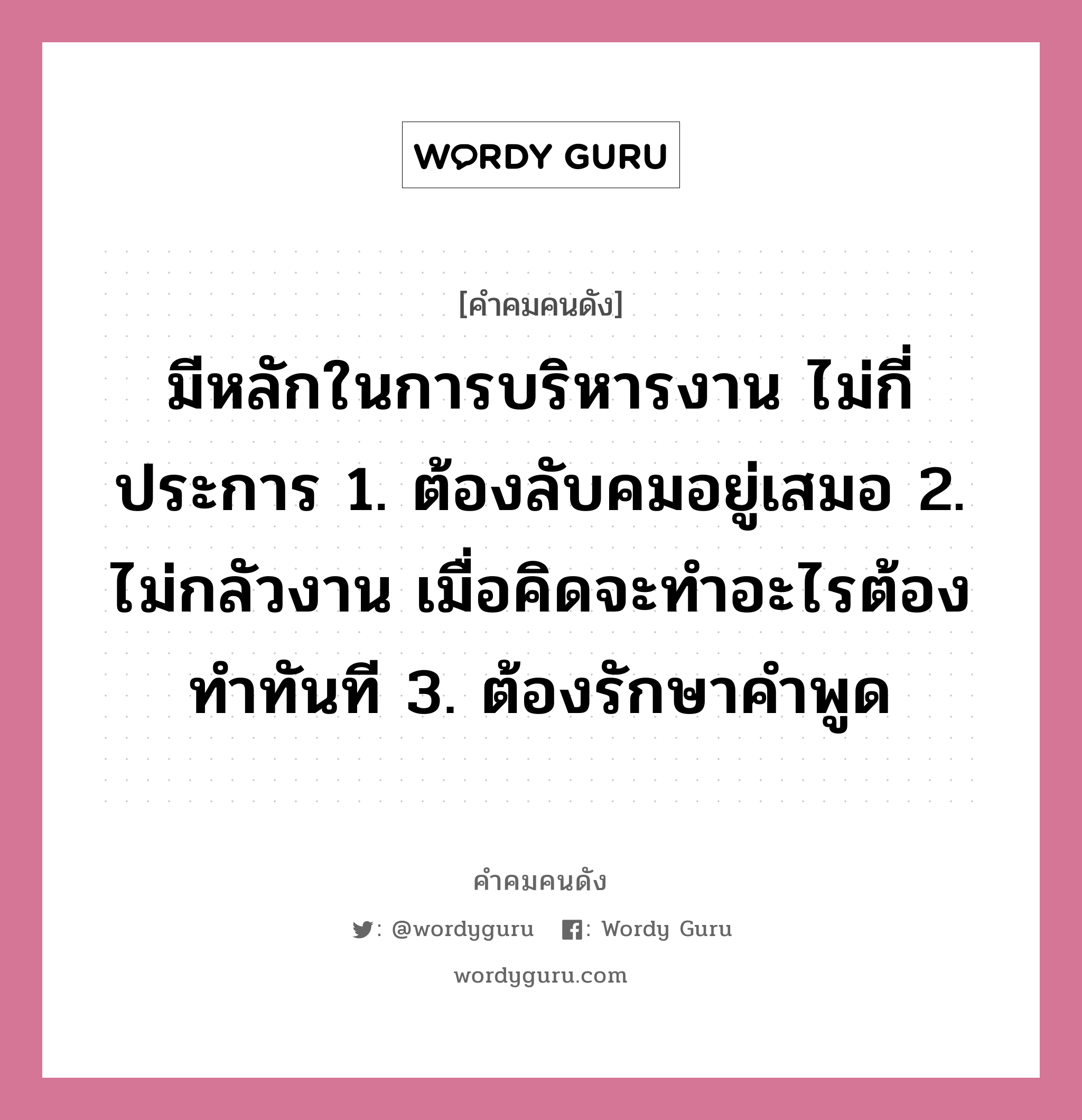 มีหลักในการบริหารงาน ไม่กี่ประการ 1. ต้องลับคมอยู่เสมอ 2. ไม่กลัวงาน เมื่อคิดจะทำอะไรต้องทำทันที 3. ต้องรักษาคำพูด, คำคมคนดัง มีหลักในการบริหารงาน ไม่กี่ประการ 1. ต้องลับคมอยู่เสมอ 2. ไม่กลัวงาน เมื่อคิดจะทำอะไรต้องทำทันที 3. ต้องรักษาคำพูด หมวด คุณหญิงชนัตถ์ ปิยะอุย หมวด คุณหญิงชนัตถ์ ปิยะอุย