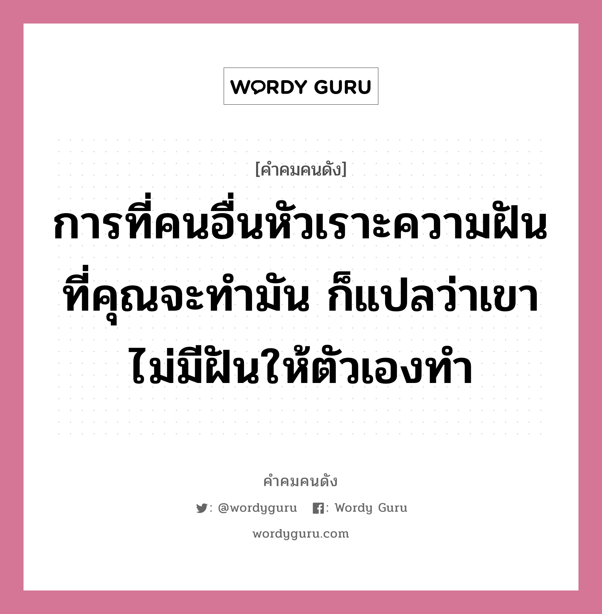 การที่คนอื่นหัวเราะความฝันที่คุณจะทำมัน ก็แปลว่าเขาไม่มีฝันให้ตัวเองทำ, คำคมคนดัง การที่คนอื่นหัวเราะความฝันที่คุณจะทำมัน ก็แปลว่าเขาไม่มีฝันให้ตัวเองทำ หมวด อณาคต หมวด อณาคต