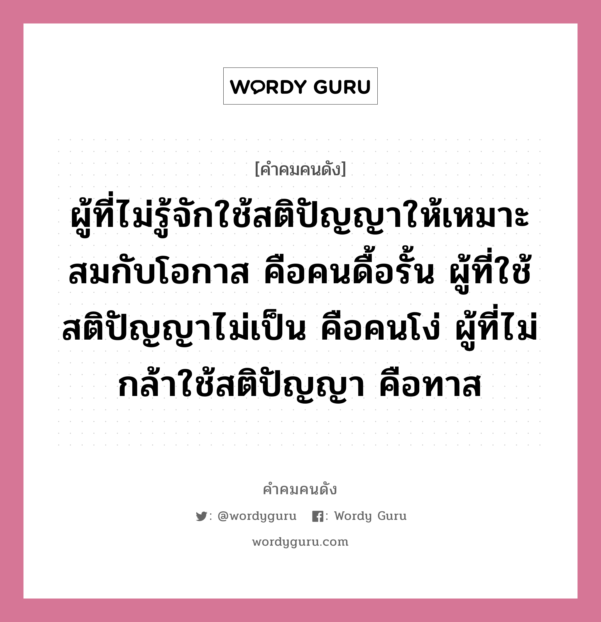 ผู้ที่ไม่รู้จักใช้สติปัญญาให้เหมาะสมกับโอกาส คือคนดื้อรั้น ผู้ที่ใช้สติปัญญาไม่เป็น คือคนโง่ ผู้ที่ไม่กล้าใช้สติปัญญา คือทาส, คำคมคนดัง ผู้ที่ไม่รู้จักใช้สติปัญญาให้เหมาะสมกับโอกาส คือคนดื้อรั้น ผู้ที่ใช้สติปัญญาไม่เป็น คือคนโง่ ผู้ที่ไม่กล้าใช้สติปัญญา คือทาส หมวด เพลโต้ หมวด เพลโต้