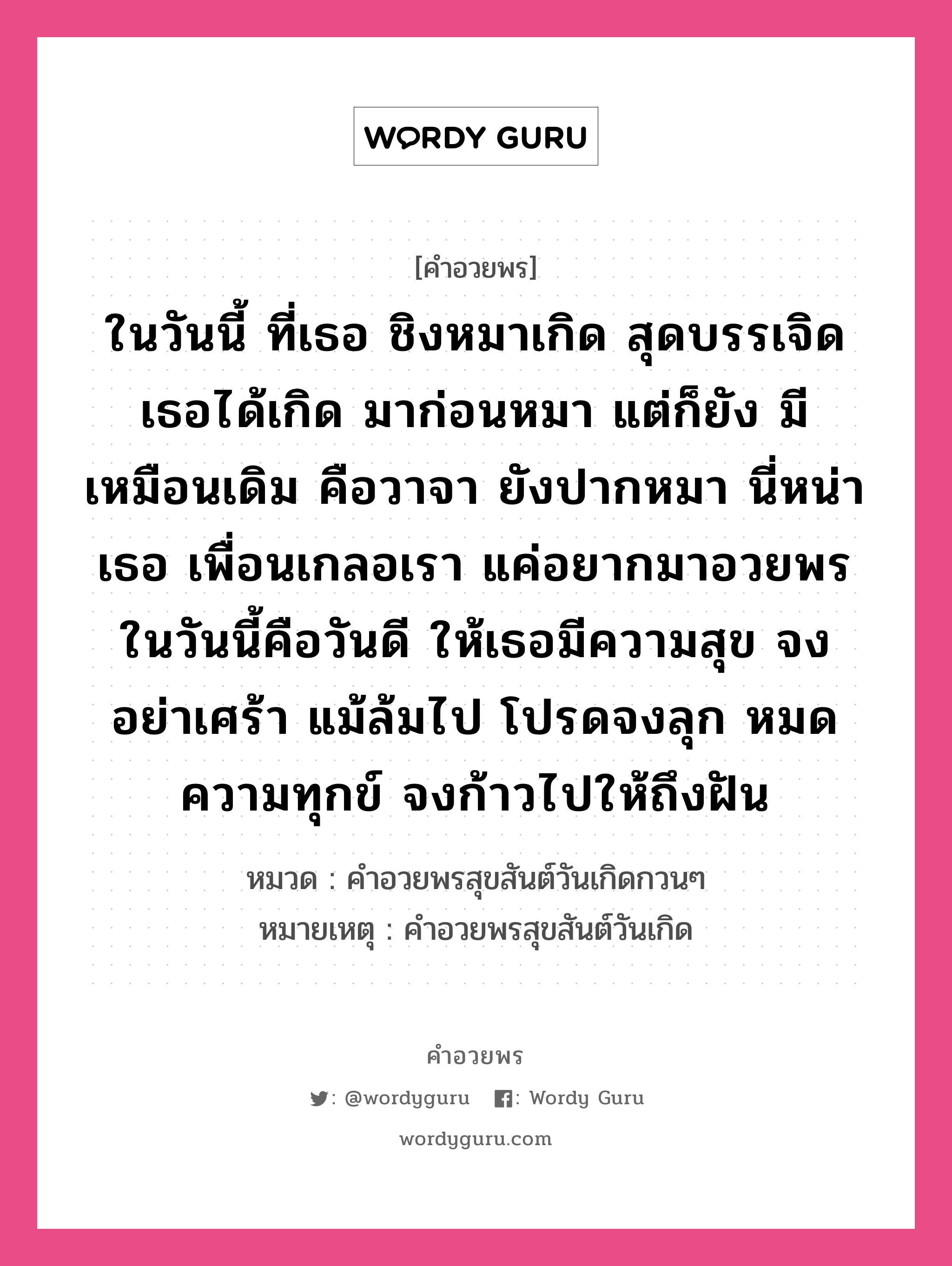 คำอวยพร ในวันนี้ ที่เธอ ชิงหมาเกิด สุดบรรเจิดเธอได้เกิด มาก่อนหมา แต่ก็ยัง มีเหมือนเดิม คือวาจา ยังปากหมา นี่หน่าเธอ เพื่อนเกลอเรา แค่อยากมาอวยพร ในวันนี้คือวันดี ให้เธอมีความสุข จงอย่าเศร้า แม้ล้มไป โปรดจงลุก หมดความทุกข์ จงก้าวไปให้ถึงฝัน คืออะไร?, หมวด คำอวยพรสุขสันต์วันเกิดกวนๆ หมายเหตุ คำอวยพรสุขสันต์วันเกิด หมวด คำอวยพรสุขสันต์วันเกิดกวนๆ