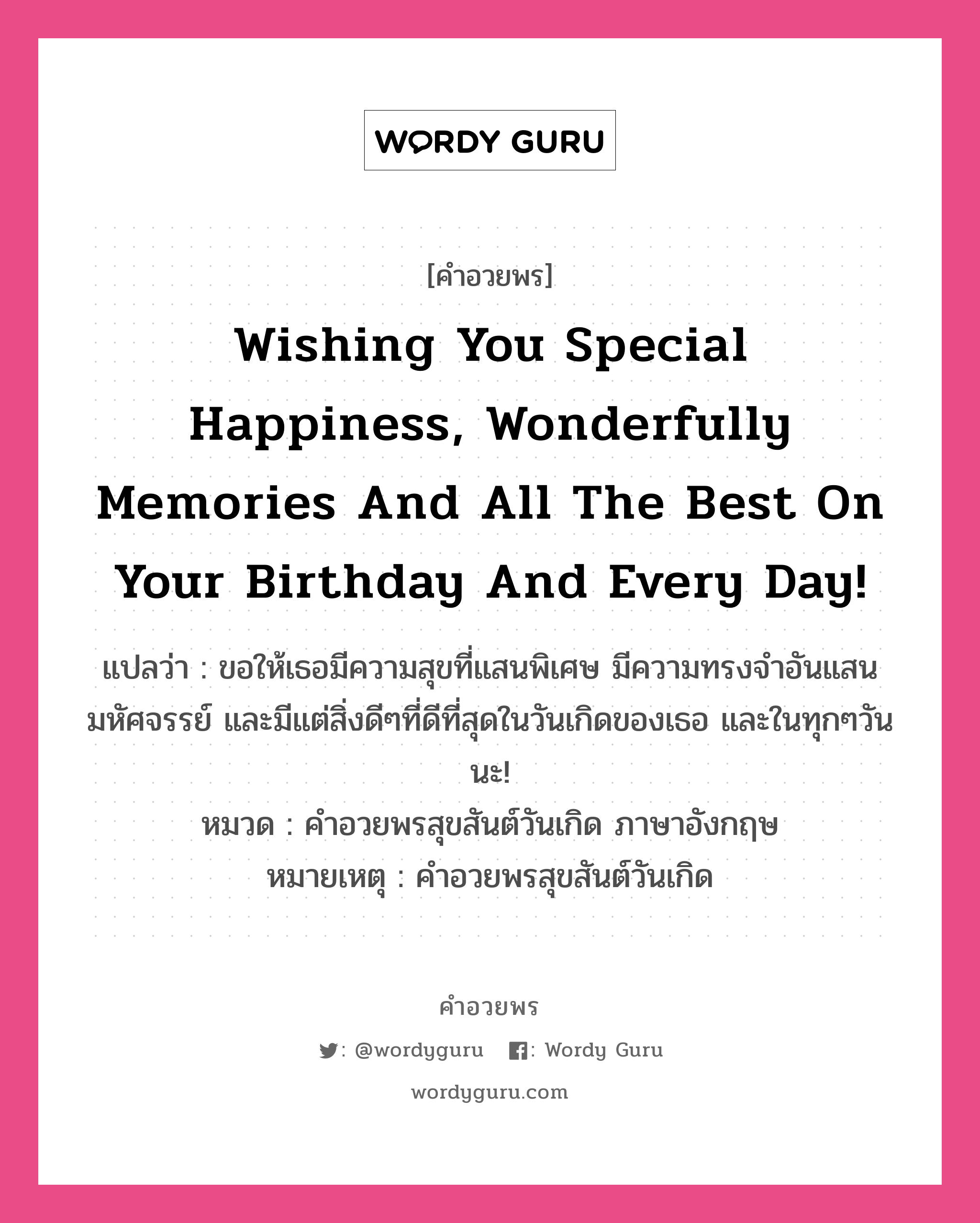 คำอวยพร Wishing you special happiness, wonderfully memories and all the best on your Birthday and every day! คืออะไร?, แปลว่า ขอให้เธอมีความสุขที่แสนพิเศษ มีความทรงจำอันแสนมหัศจรรย์ และมีแต่สิ่งดีๆที่ดีที่สุดในวันเกิดของเธอ และในทุกๆวันนะ! หมวด คำอวยพรสุขสันต์วันเกิด ภาษาอังกฤษ หมายเหตุ คำอวยพรสุขสันต์วันเกิด หมวด คำอวยพรสุขสันต์วันเกิด ภาษาอังกฤษ