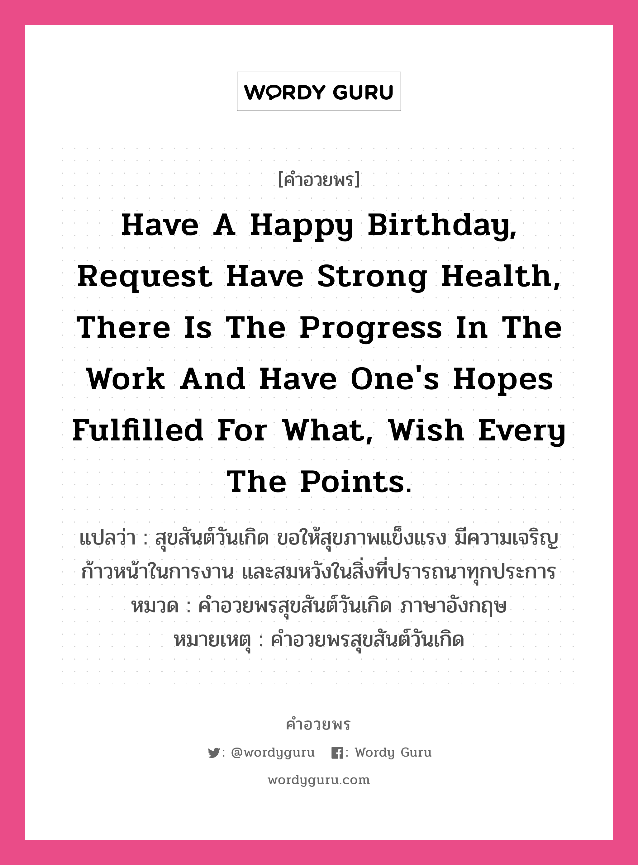 คำอวยพร Have a Happy Birthday, request have strong health, there is the progress in the work and have one&#39;s hopes fulfilled for what, wish every the points. คืออะไร?, แปลว่า สุขสันต์วันเกิด ขอให้สุขภาพแข็งแรง มีความเจริญก้าวหน้าในการงาน และสมหวังในสิ่งที่ปรารถนาทุกประการ หมวด คำอวยพรสุขสันต์วันเกิด ภาษาอังกฤษ หมายเหตุ คำอวยพรสุขสันต์วันเกิด หมวด คำอวยพรสุขสันต์วันเกิด ภาษาอังกฤษ