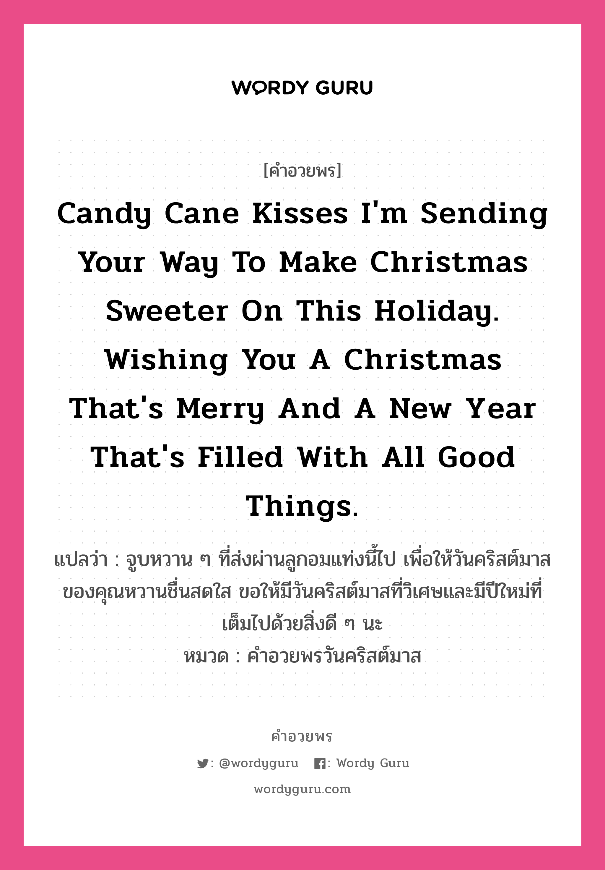 คำอวยพร Candy cane kisses I&#39;m sending your way to make Christmas sweeter on this holiday. Wishing you a Christmas that&#39;s merry and a new year that&#39;s filled with all good things. คืออะไร?, แปลว่า จูบหวาน ๆ ที่ส่งผ่านลูกอมแท่งนี้ไป เพื่อให้วันคริสต์มาสของคุณหวานชื่นสดใส ขอให้มีวันคริสต์มาสที่วิเศษและมีปีใหม่ที่เต็มไปด้วยสิ่งดี ๆ นะ หมวด คำอวยพรวันคริสต์มาส หมวด คำอวยพรวันคริสต์มาส