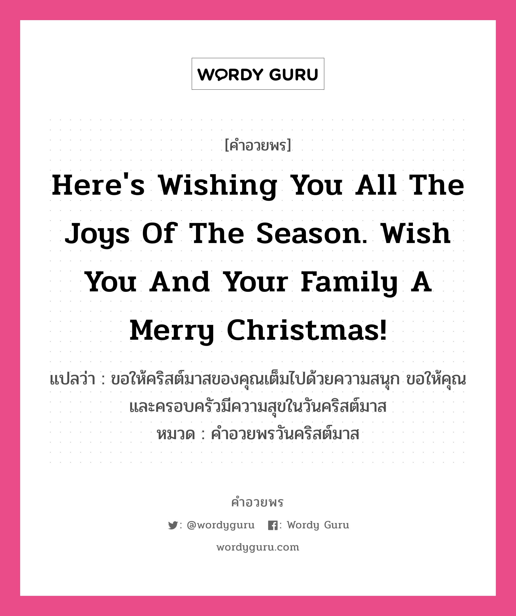 Here&#39;s wishing you all the joys of the season. Wish you and your family a Merry Christmas! คำศัพท์ในกลุ่มประเภท คำอวยพรวันคริสต์มาส, แปลว่า ขอให้คริสต์มาสของคุณเต็มไปด้วยความสนุก ขอให้คุณและครอบครัวมีความสุขในวันคริสต์มาส หมวด คำอวยพรวันคริสต์มาส หมวด คำอวยพรวันคริสต์มาส