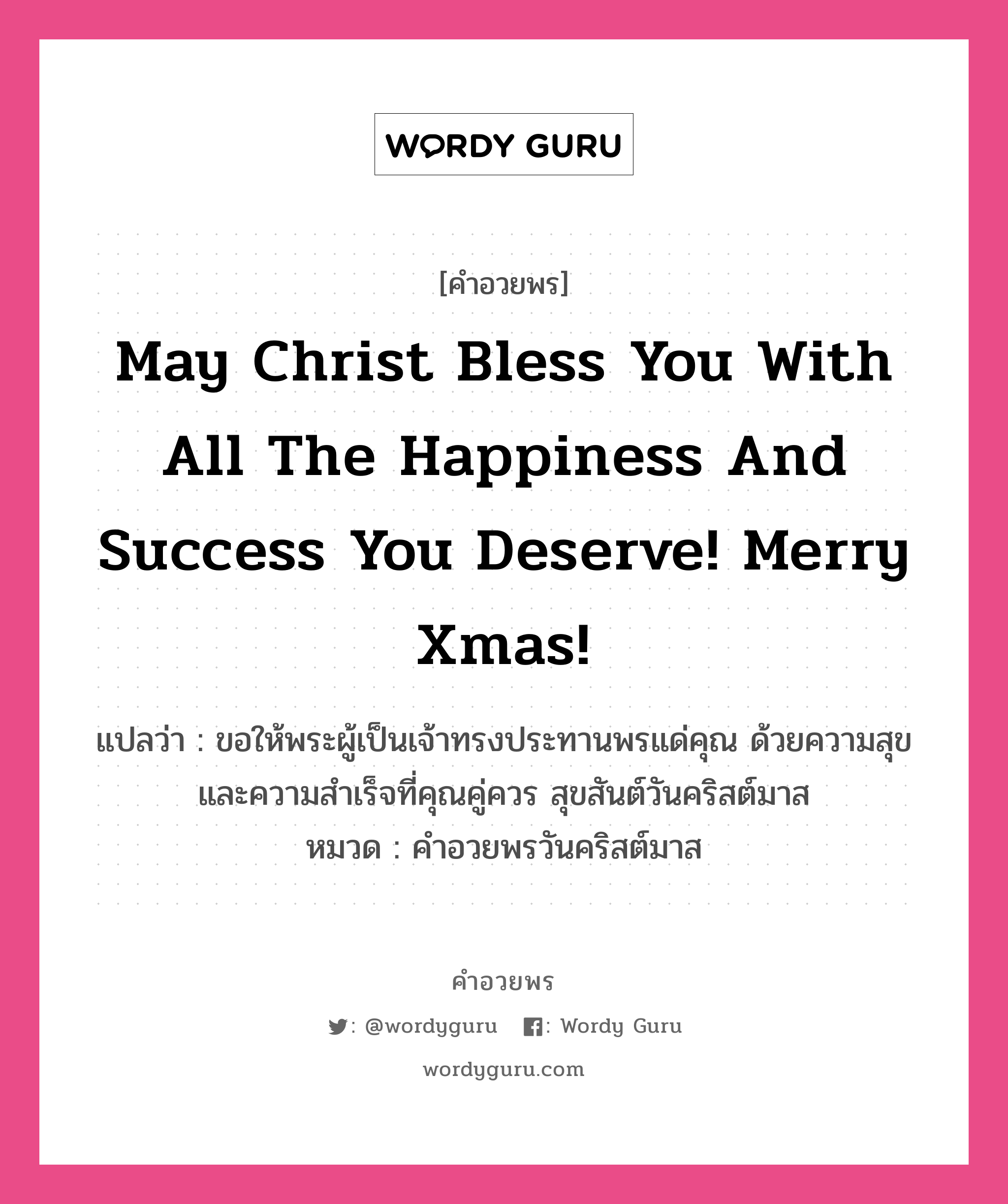 คำอวยพร May Christ bless you with all the happiness and success you deserve! Merry Xmas! คืออะไร?, แปลว่า ขอให้พระผู้เป็นเจ้าทรงประทานพรแด่คุณ ด้วยความสุขและความสำเร็จที่คุณคู่ควร สุขสันต์วันคริสต์มาส หมวด คำอวยพรวันคริสต์มาส หมวด คำอวยพรวันคริสต์มาส