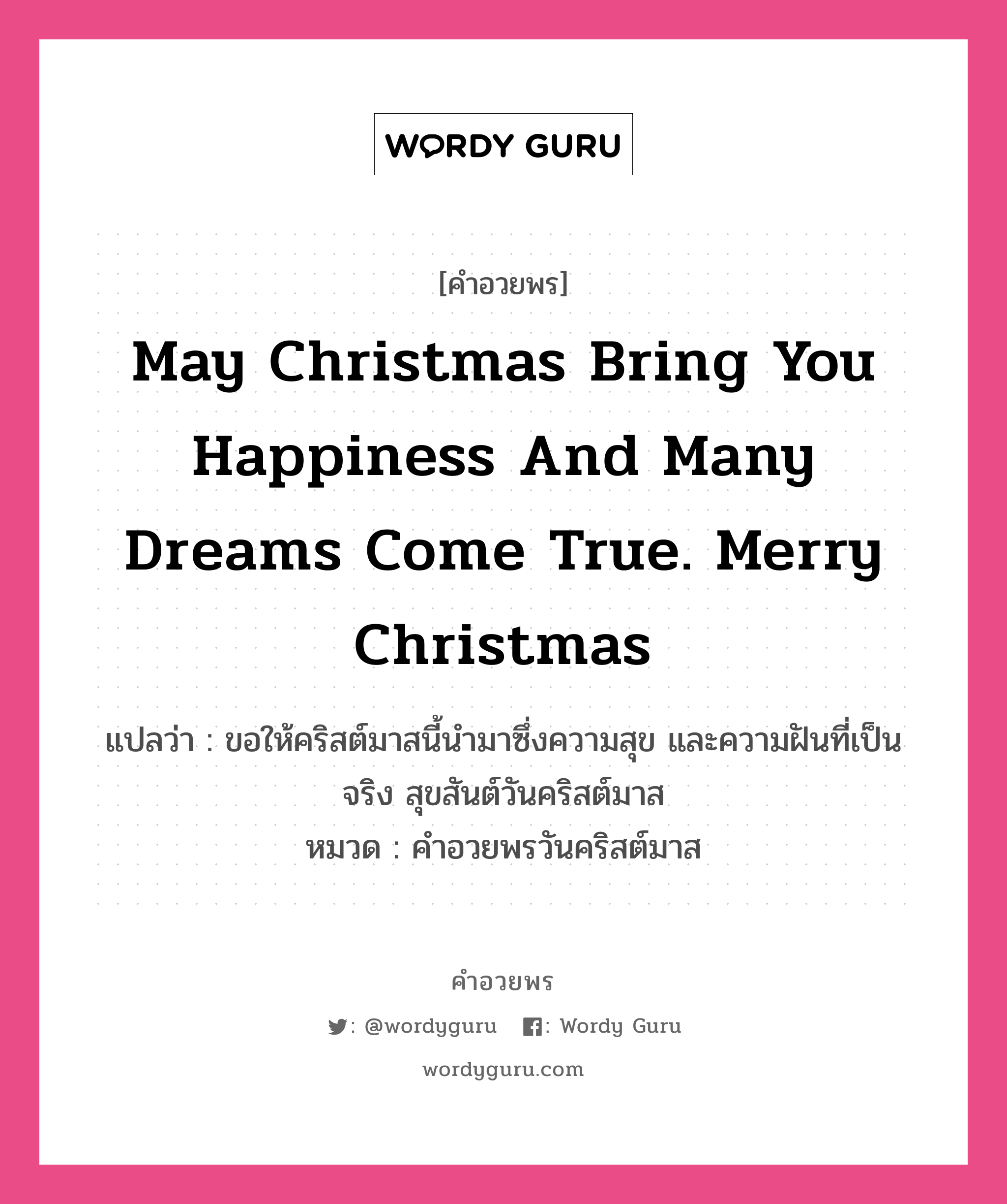 คำอวยพร May Christmas bring you happiness and many dreams come true. Merry Christmas. คืออะไร?, แปลว่า ขอให้คริสต์มาสนี้นำมาซึ่งความสุข และความฝันที่เป็นจริง สุขสันต์วันคริสต์มาส หมวด คำอวยพรวันคริสต์มาส หมวด คำอวยพรวันคริสต์มาส