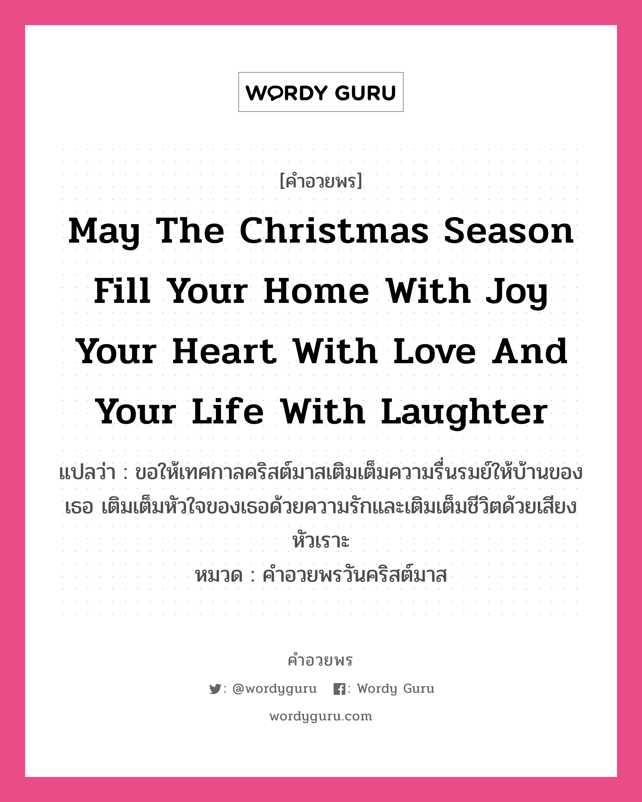 คำอวยพร May the Christmas season fill your home with joy, your heart with love and your life with laughter. คืออะไร?, แปลว่า ขอให้เทศกาลคริสต์มาสเติมเต็มความรื่นรมย์ให้บ้านของเธอ เติมเต็มหัวใจของเธอด้วยความรักและเติมเต็มชีวิตด้วยเสียงหัวเราะ หมวด คำอวยพรวันคริสต์มาส หมวด คำอวยพรวันคริสต์มาส