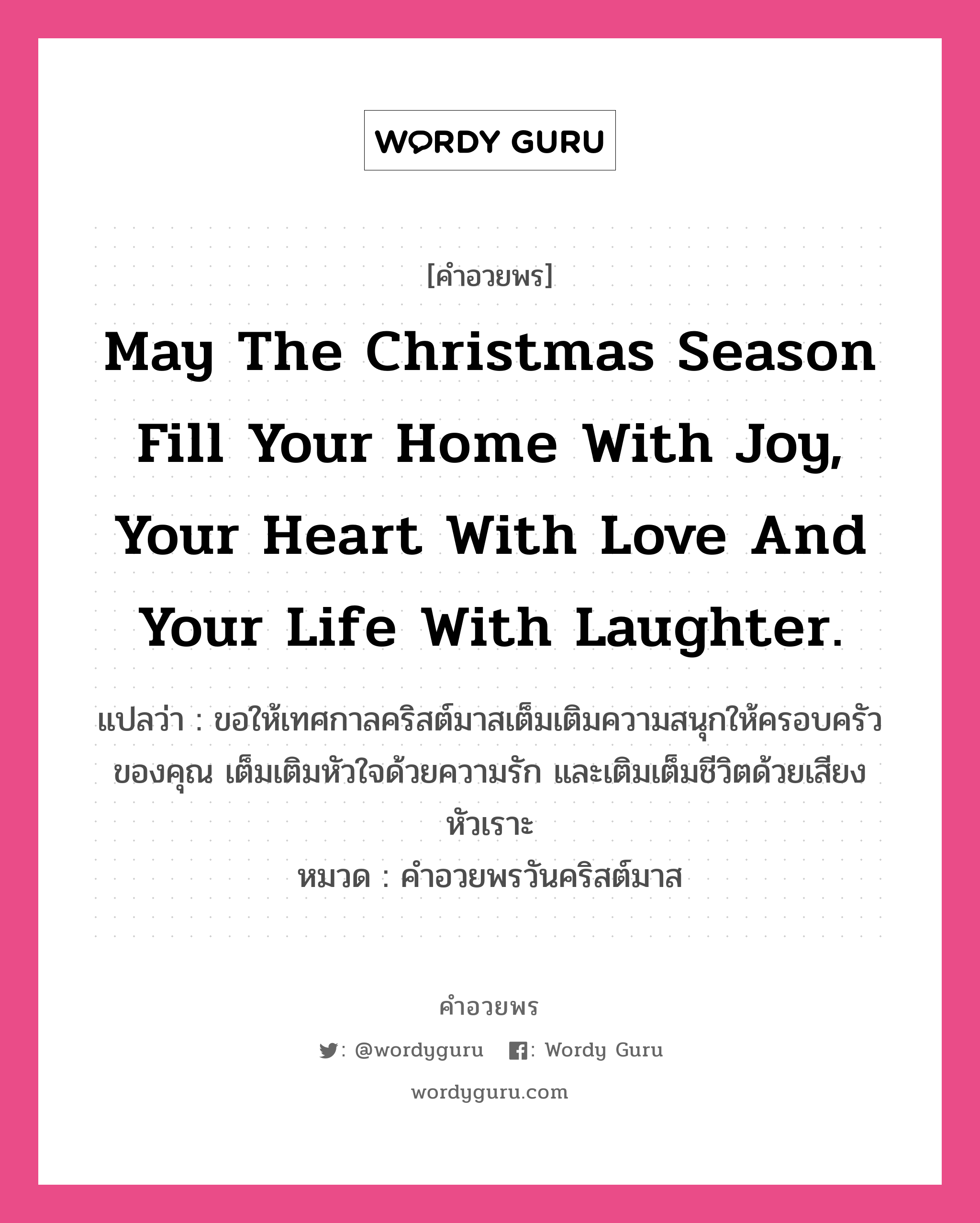 คำอวยพร May the Christmas season fill your home with joy, your heart with love and your life with laughter. คืออะไร?, แปลว่า ขอให้เทศกาลคริสต์มาสเต็มเติมความสนุกให้ครอบครัวของคุณ เต็มเติมหัวใจด้วยความรัก และเติมเต็มชีวิตด้วยเสียงหัวเราะ หมวด คำอวยพรวันคริสต์มาส หมวด คำอวยพรวันคริสต์มาส