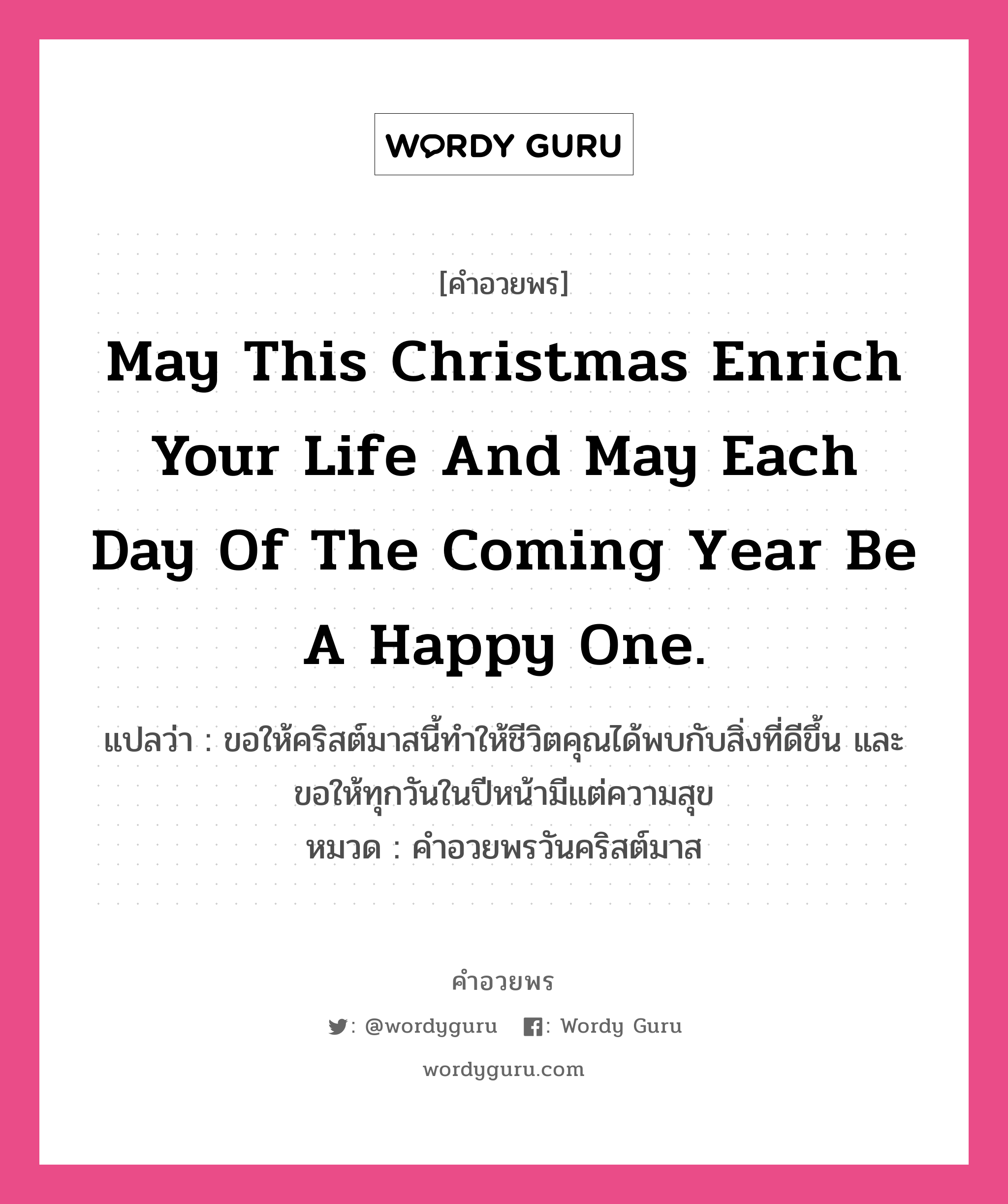 คำอวยพร May this Christmas enrich your life and may each day of the coming year be a happy one. คืออะไร?, แปลว่า ขอให้คริสต์มาสนี้ทำให้ชีวิตคุณได้พบกับสิ่งที่ดีขึ้น และขอให้ทุกวันในปีหน้ามีแต่ความสุข หมวด คำอวยพรวันคริสต์มาส หมวด คำอวยพรวันคริสต์มาส