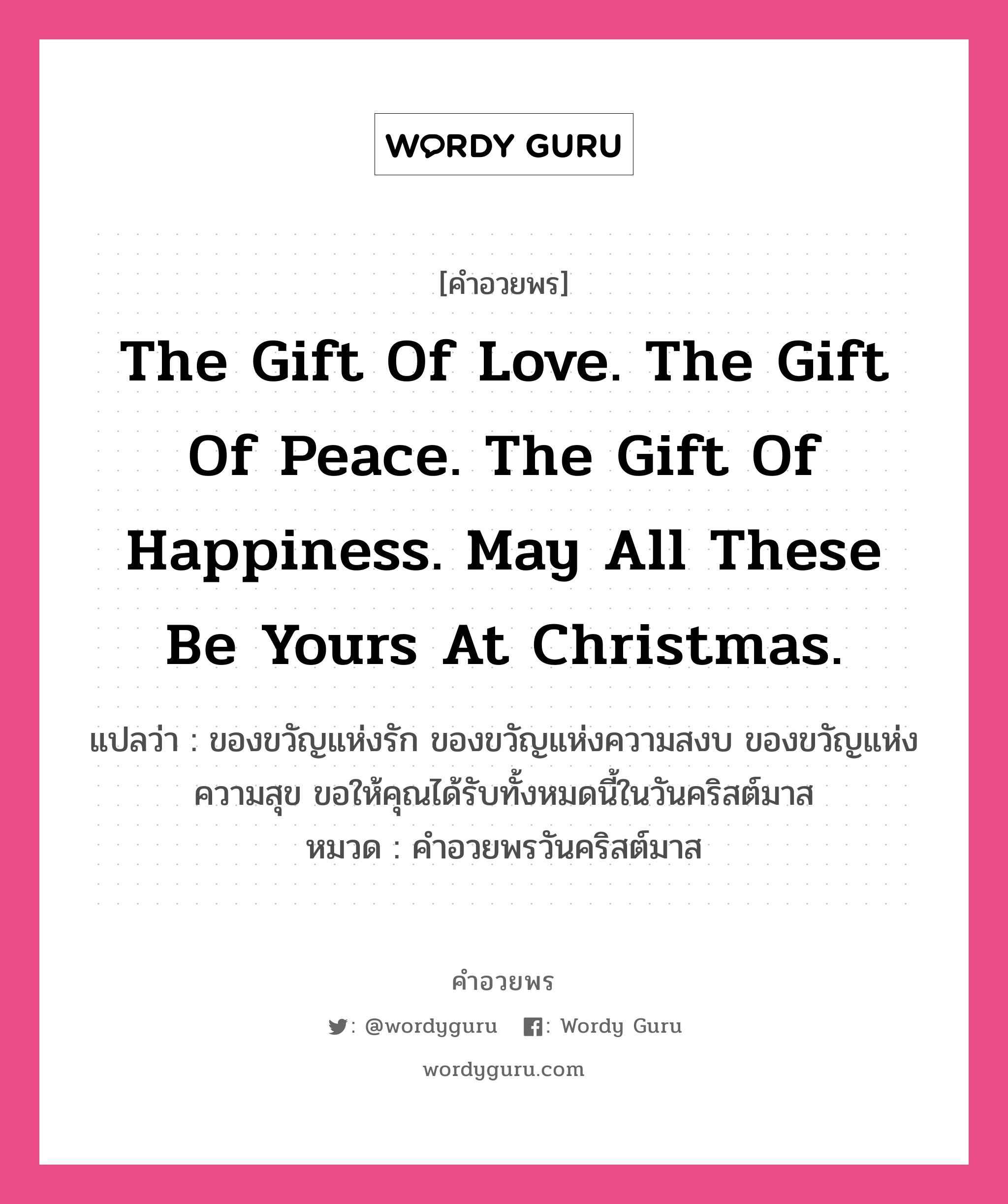 คำอวยพร The gift of love. The gift of peace. The gift of happiness. May all these be yours at Christmas. คืออะไร?, แปลว่า ของขวัญแห่งรัก ของขวัญแห่งความสงบ ของขวัญแห่งความสุข ขอให้คุณได้รับทั้งหมดนี้ในวันคริสต์มาส หมวด คำอวยพรวันคริสต์มาส หมวด คำอวยพรวันคริสต์มาส