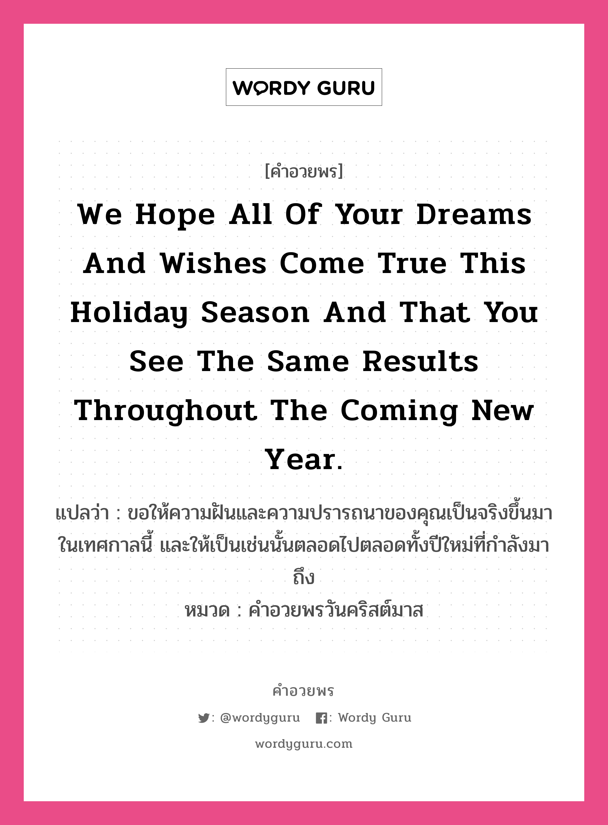 คำอวยพร We hope all of your dreams and wishes come true this holiday season and that you see the same results throughout the coming new year. คืออะไร?, แปลว่า ขอให้ความฝันและความปรารถนาของคุณเป็นจริงขึ้นมาในเทศกาลนี้ และให้เป็นเช่นนั้นตลอดไปตลอดทั้งปีใหม่ที่กำลังมาถึง หมวด คำอวยพรวันคริสต์มาส หมวด คำอวยพรวันคริสต์มาส