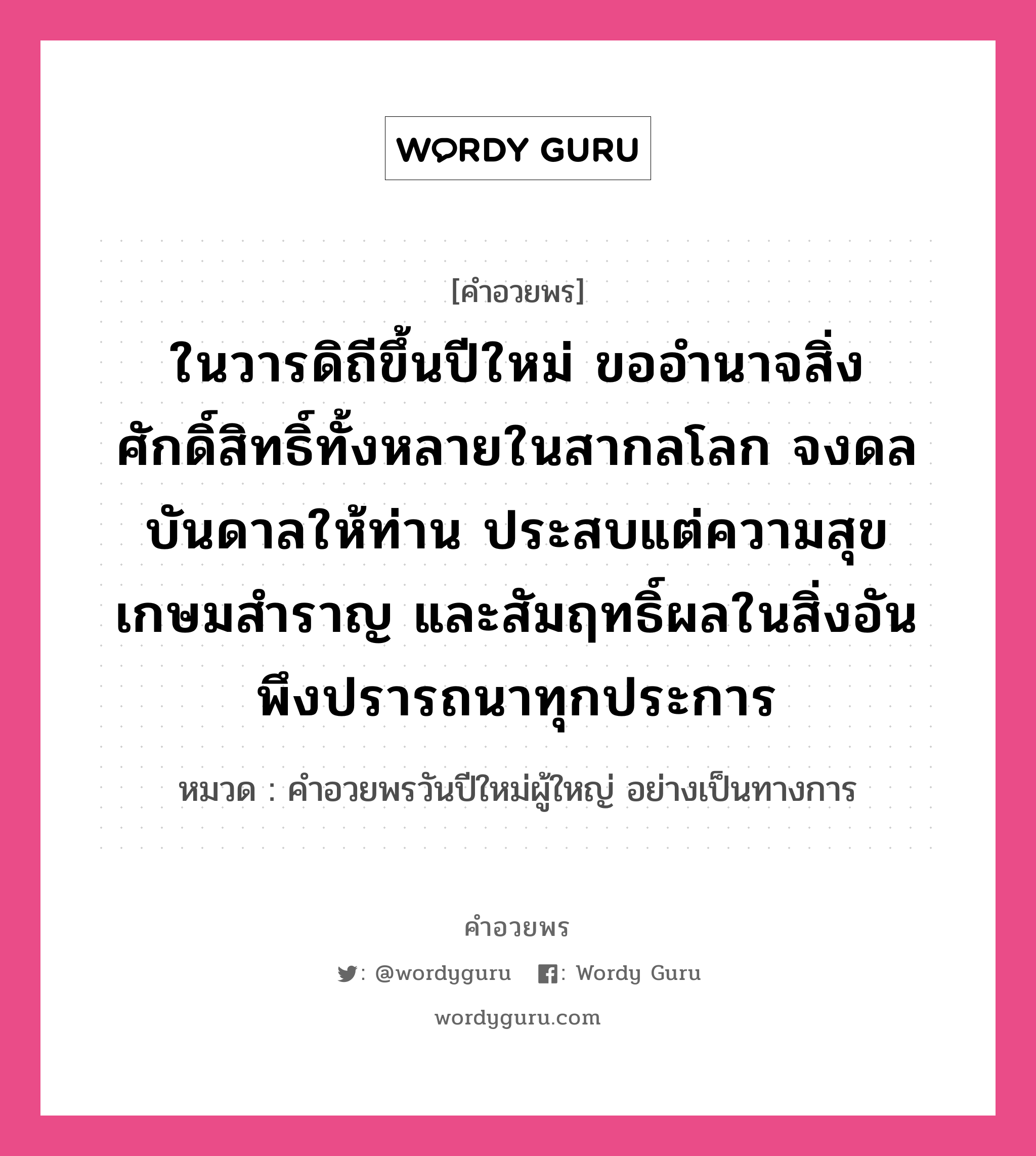 คำอวยพร ในวารดิถีขึ้นปีใหม่ ขออำนาจสิ่งศักดิ์สิทธิ์ทั้งหลายในสากลโลก จงดลบันดาลให้ท่าน ประสบแต่ความสุขเกษมสำราญ และสัมฤทธิ์ผลในสิ่งอันพึงปรารถนาทุกประการ คืออะไร?, หมวด คำอวยพรวันปีใหม่ผู้ใหญ่ อย่างเป็นทางการ หมวด คำอวยพรวันปีใหม่ผู้ใหญ่ อย่างเป็นทางการ