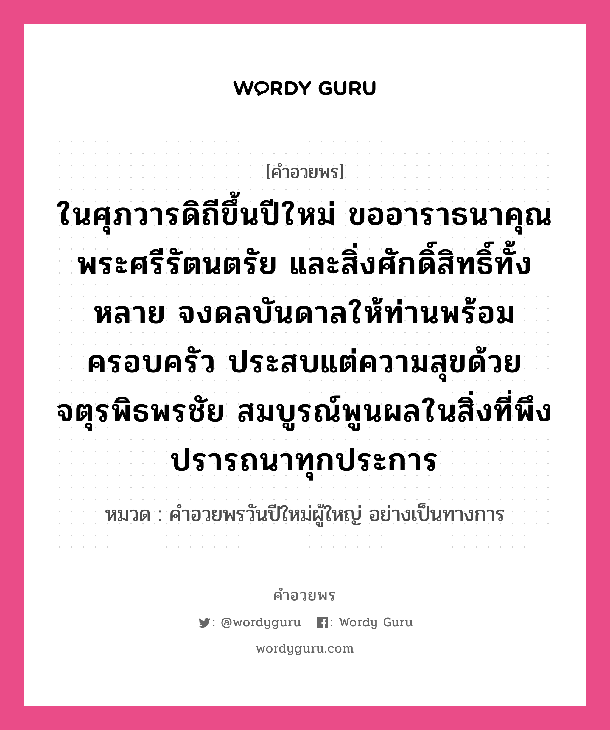 คำอวยพร ในศุภวารดิถีขึ้นปีใหม่ ขออาราธนาคุณพระศรีรัตนตรัย และสิ่งศักดิ์สิทธิ์ทั้งหลาย จงดลบันดาลให้ท่านพร้อมครอบครัว ประสบแต่ความสุขด้วยจตุรพิธพรชัย สมบูรณ์พูนผลในสิ่งที่พึงปรารถนาทุกประการ คืออะไร?, หมวด คำอวยพรวันปีใหม่ผู้ใหญ่ อย่างเป็นทางการ หมวด คำอวยพรวันปีใหม่ผู้ใหญ่ อย่างเป็นทางการ