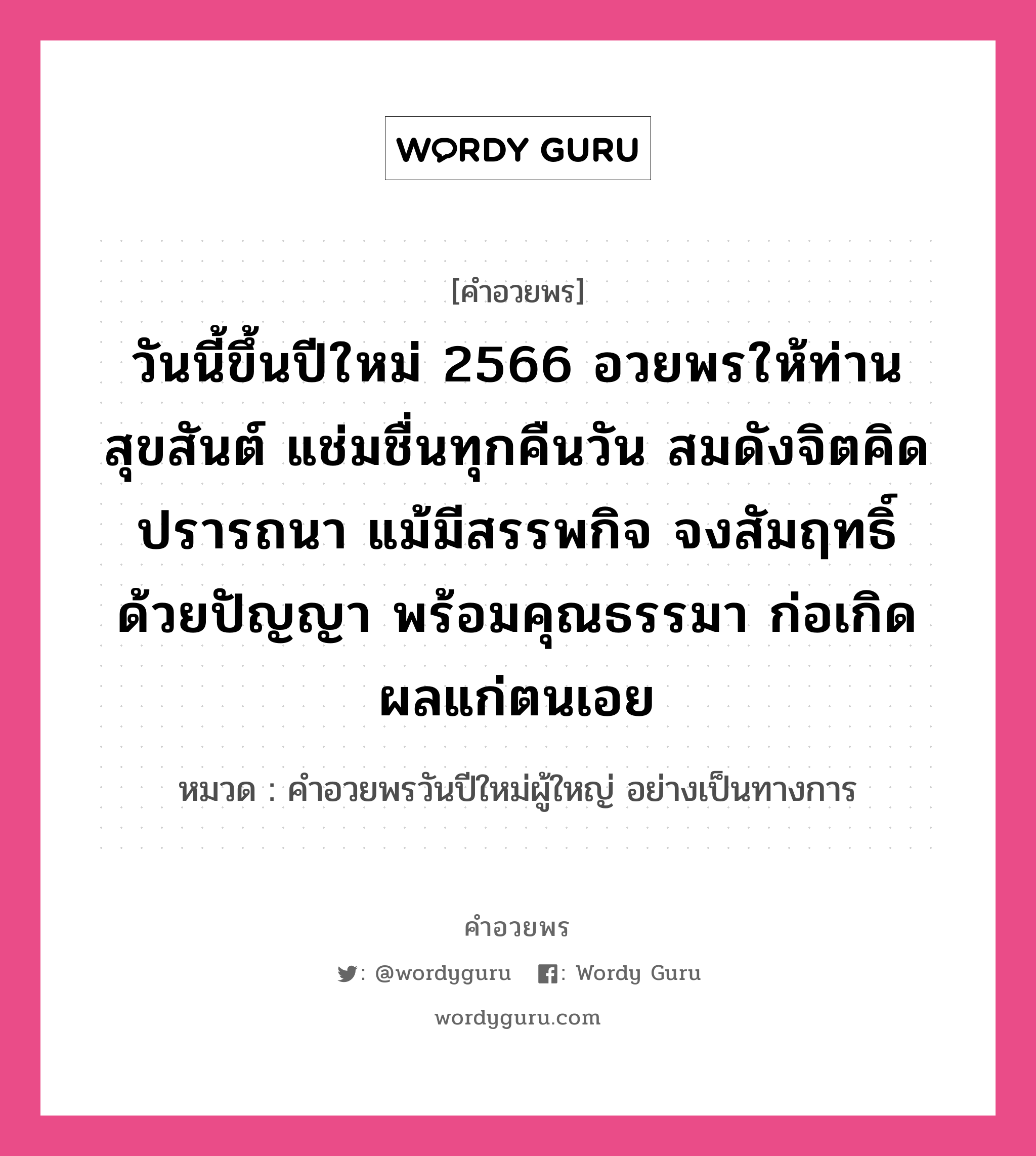 คำอวยพร วันนี้ขึ้นปีใหม่ 2566 อวยพรให้ท่านสุขสันต์ แช่มชื่นทุกคืนวัน สมดังจิตคิดปรารถนา แม้มีสรรพกิจ จงสัมฤทธิ์ด้วยปัญญา พร้อมคุณธรรมา ก่อเกิดผลแก่ตนเอย คืออะไร?, หมวด คำอวยพรวันปีใหม่ผู้ใหญ่ อย่างเป็นทางการ หมวด คำอวยพรวันปีใหม่ผู้ใหญ่ อย่างเป็นทางการ