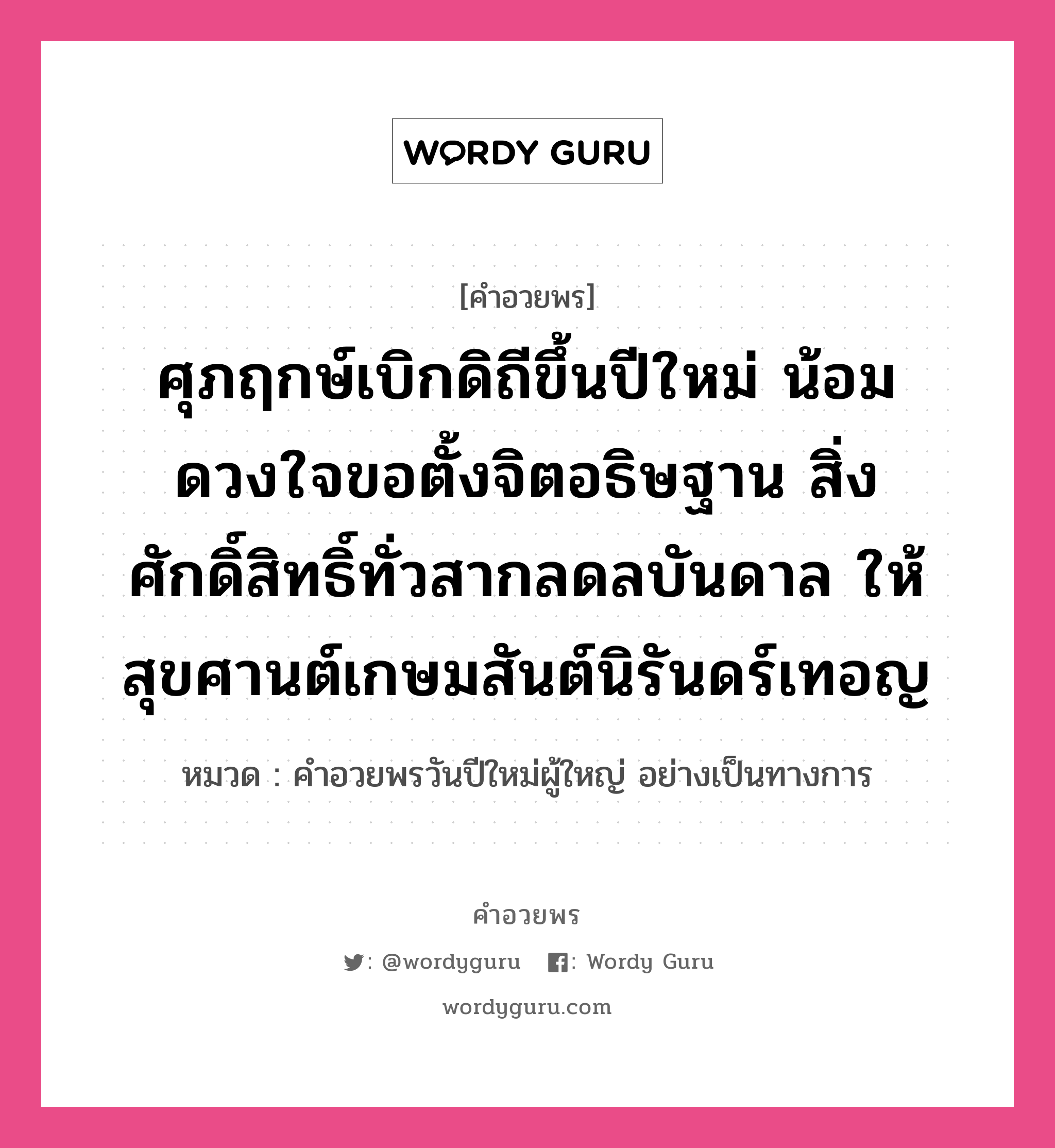 คำอวยพร ศุภฤกษ์เบิกดิถีขึ้นปีใหม่ น้อมดวงใจขอตั้งจิตอธิษฐาน สิ่งศักดิ์สิทธิ์ทั่วสากลดลบันดาล ให้สุขศานต์เกษมสันต์นิรันดร์เทอญ คืออะไร?, หมวด คำอวยพรวันปีใหม่ผู้ใหญ่ อย่างเป็นทางการ หมวด คำอวยพรวันปีใหม่ผู้ใหญ่ อย่างเป็นทางการ