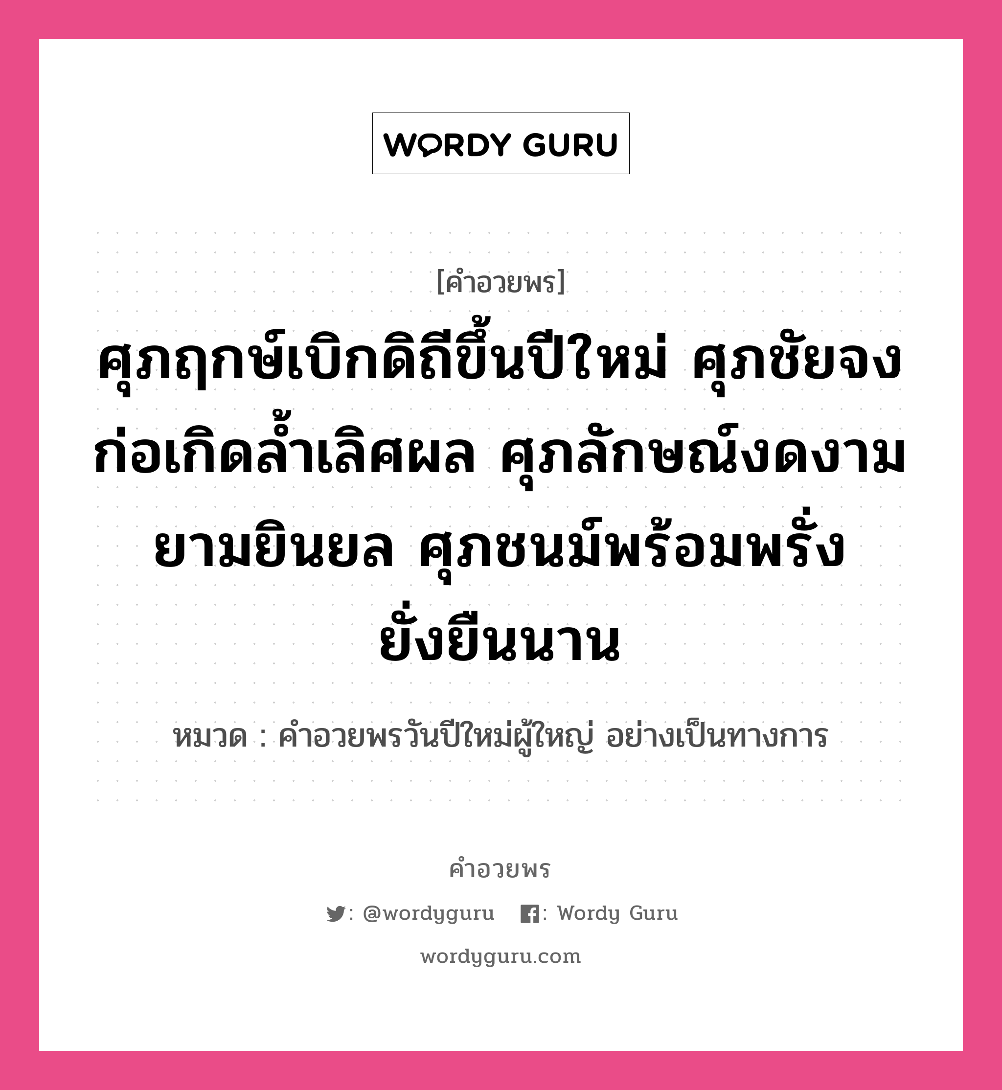 คำอวยพร ศุภฤกษ์เบิกดิถีขึ้นปีใหม่ น้อมดวงใจขอตั้งจิตอธิษฐาน สิ่งศักดิ์สิทธิ์ทั่วสากลดลบันดาล ให้สุขศานต์เกษมสันต์นิรันดร์เทอญ คืออะไร?, หมวด คำอวยพรวันปีใหม่ผู้ใหญ่ อย่างเป็นทางการ หมวด คำอวยพรวันปีใหม่ผู้ใหญ่ อย่างเป็นทางการ