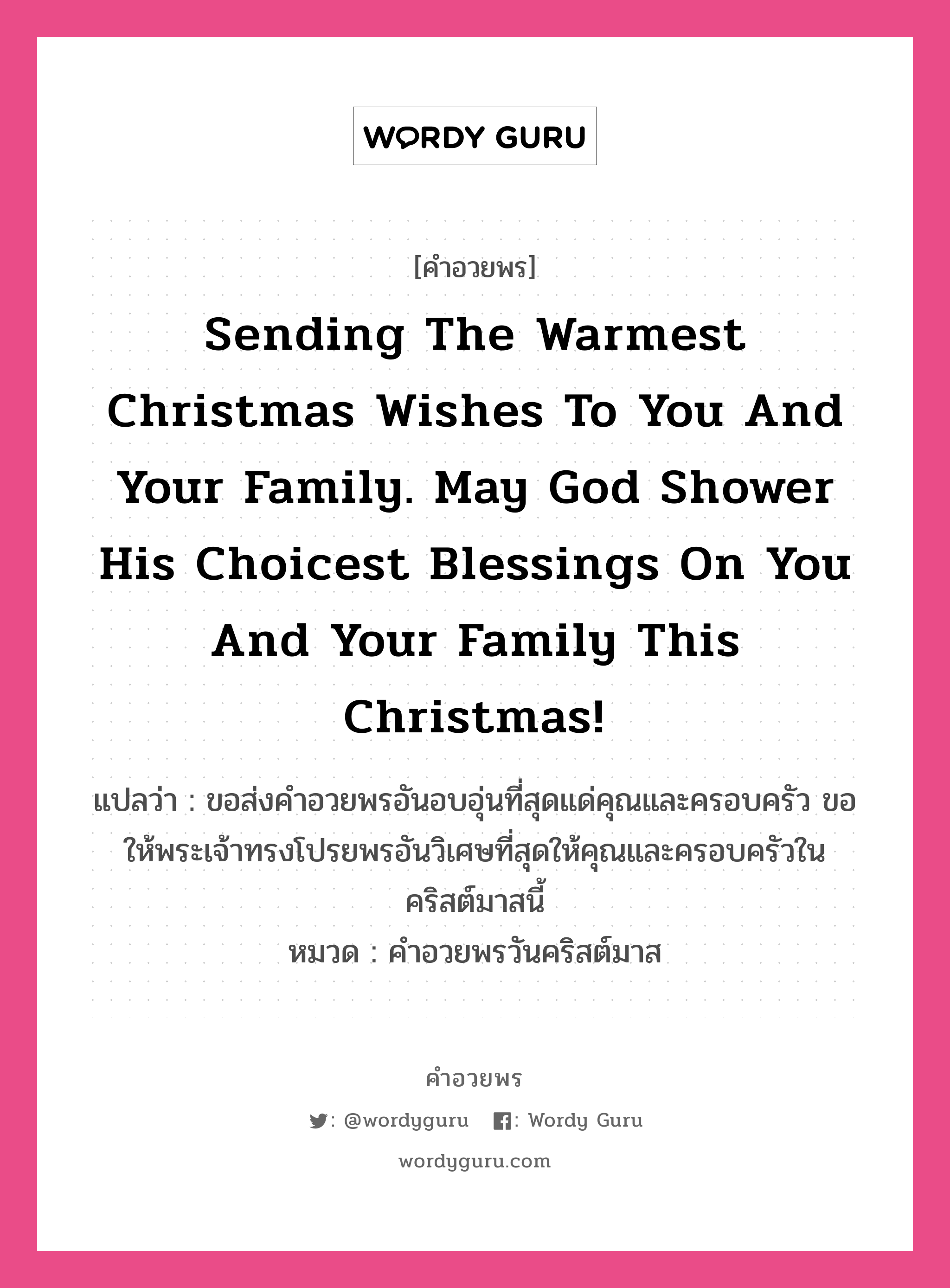 คำอวยพร Sending the warmest Christmas wishes to you and your family. May God shower his choicest blessings on you and your family this Christmas! คืออะไร?, แปลว่า ขอส่งคำอวยพรอันอบอุ่นที่สุดแด่คุณและครอบครัว ขอให้พระเจ้าทรงโปรยพรอันวิเศษที่สุดให้คุณและครอบครัวในคริสต์มาสนี้ หมวด คำอวยพรวันคริสต์มาส หมวด คำอวยพรวันคริสต์มาส