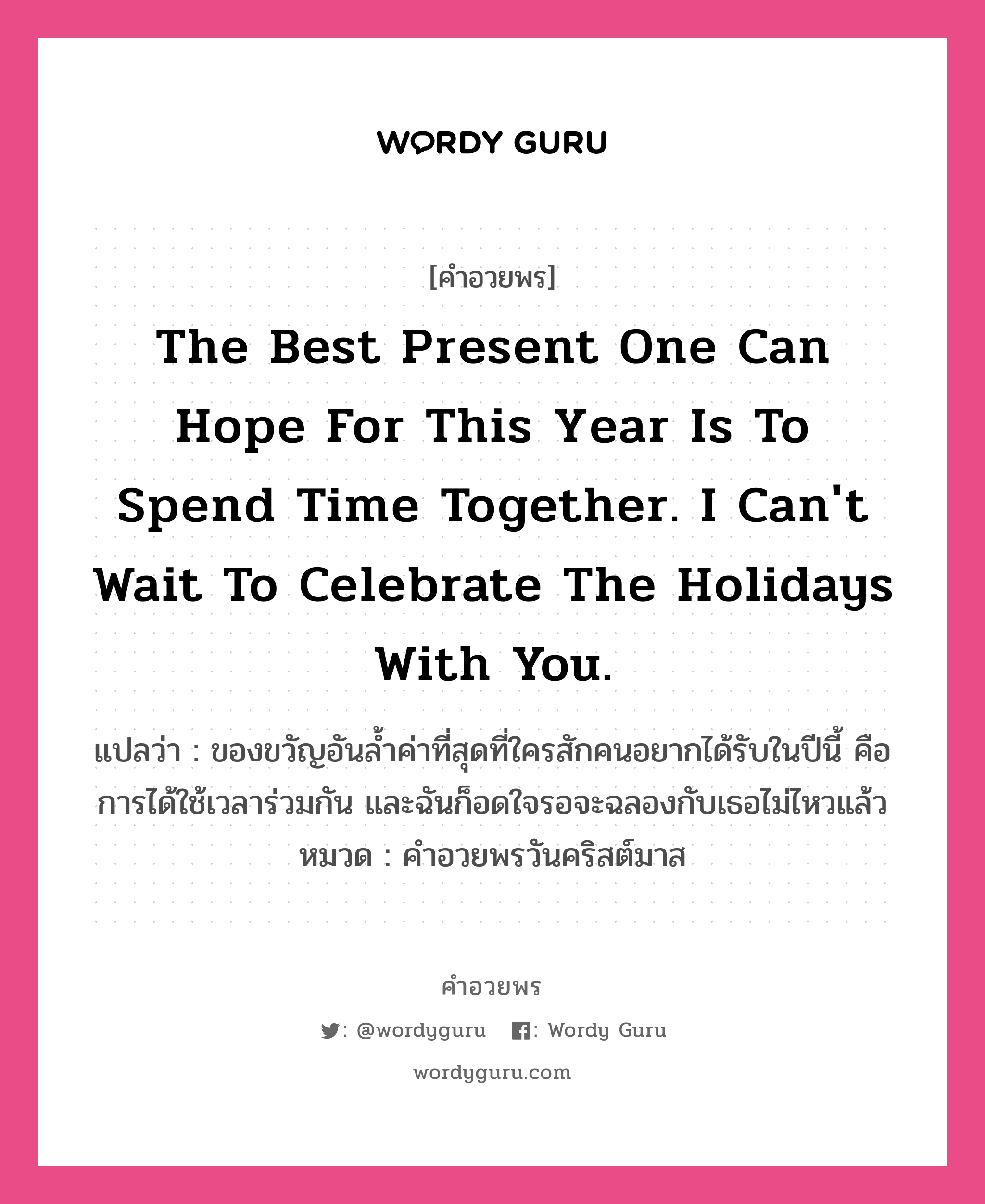 คำอวยพร The best present one can hope for this year is to spend time together. I can&#39;t wait to celebrate the holidays with you. คืออะไร?, แปลว่า ของขวัญอันล้ำค่าที่สุดที่ใครสักคนอยากได้รับในปีนี้ คือการได้ใช้เวลาร่วมกัน และฉันก็อดใจรอจะฉลองกับเธอไม่ไหวแล้ว หมวด คำอวยพรวันคริสต์มาส หมวด คำอวยพรวันคริสต์มาส