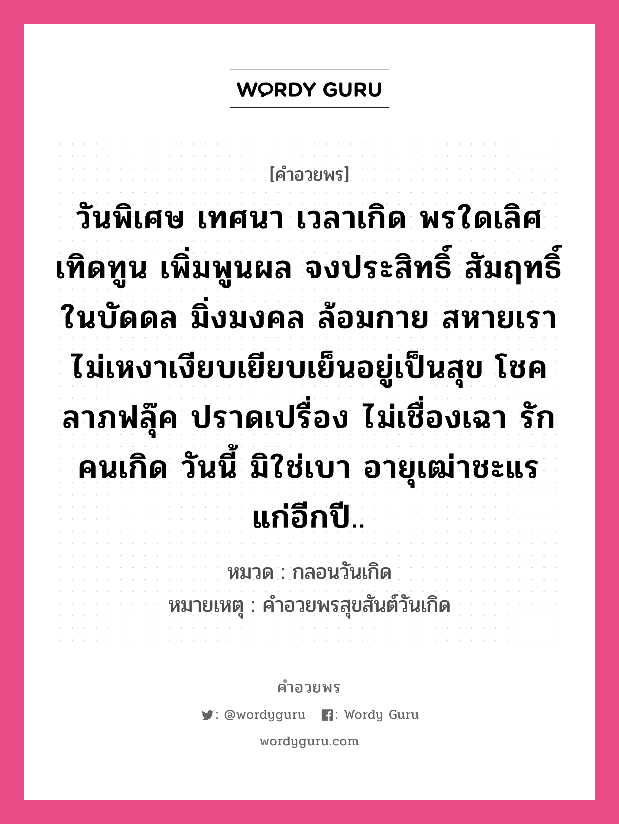 คำอวยพร วันพิเศษ เทศนา เวลาเกิด พรใดเลิศ เทิดทูน เพิ่มพูนผล จงประสิทธิ์ สัมฤทธิ์ ในบัดดล มิ่งมงคล ล้อมกาย สหายเรา ไม่เหงาเงียบเยียบเย็นอยู่เป็นสุข โชคลาภฟลุ๊ค ปราดเปรื่อง ไม่เชื่องเฉา รักคนเกิด วันนี้ มิใช่เบา อายุเฒ่าชะแร แก่อีกปี.. คืออะไร?, หมวด กลอนวันเกิด หมายเหตุ คําอวยพรสุขสันต์วันเกิด หมวด กลอนวันเกิด