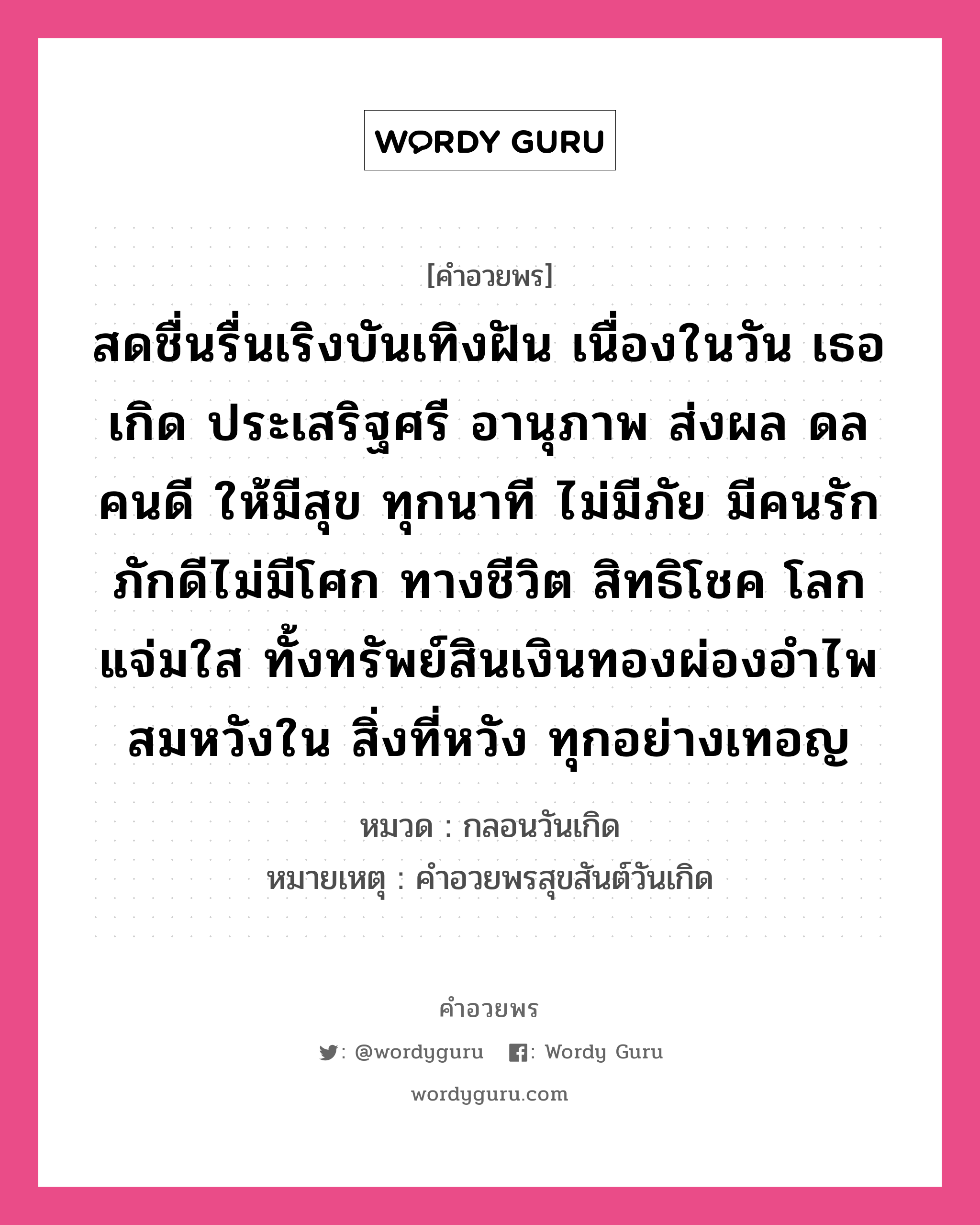 คำอวยพร สดชื่นรื่นเริงบันเทิงฝัน เนื่องในวัน เธอเกิด ประเสริฐศรี อานุภาพ ส่งผล ดลคนดี ให้มีสุข ทุกนาที ไม่มีภัย มีคนรักภักดีไม่มีโศก ทางชีวิต สิทธิโชค โลกแจ่มใส ทั้งทรัพย์สินเงินทองผ่องอำไพ สมหวังใน สิ่งที่หวัง ทุกอย่างเทอญ คืออะไร?, หมวด กลอนวันเกิด หมายเหตุ คําอวยพรสุขสันต์วันเกิด หมวด กลอนวันเกิด