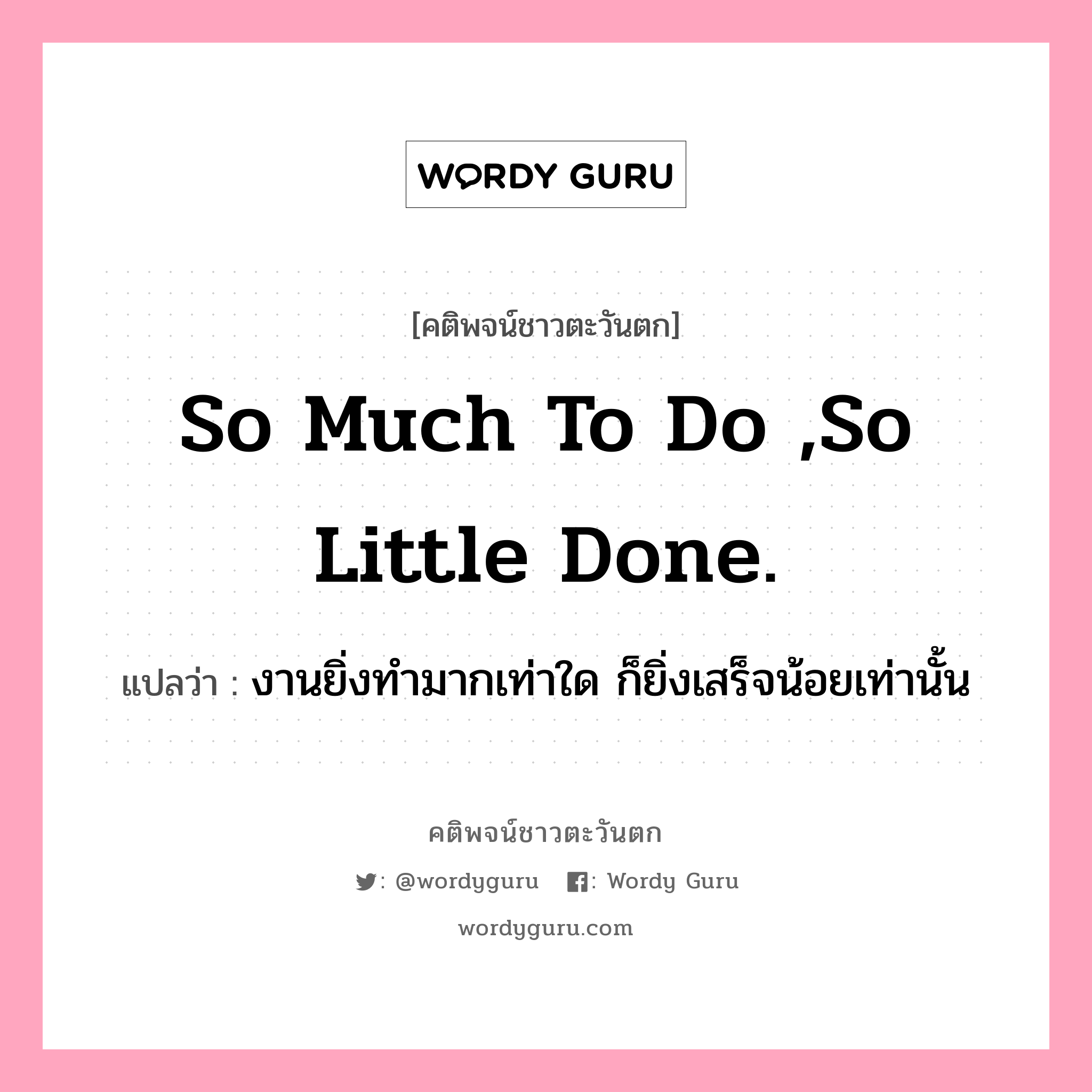 So much to do ,so little done., คติพจน์ชาวตะวันตก So much to do ,so little done. แปลว่า งานยิ่งทำมากเท่าใด ก็ยิ่งเสร็จน้อยเท่านั้น