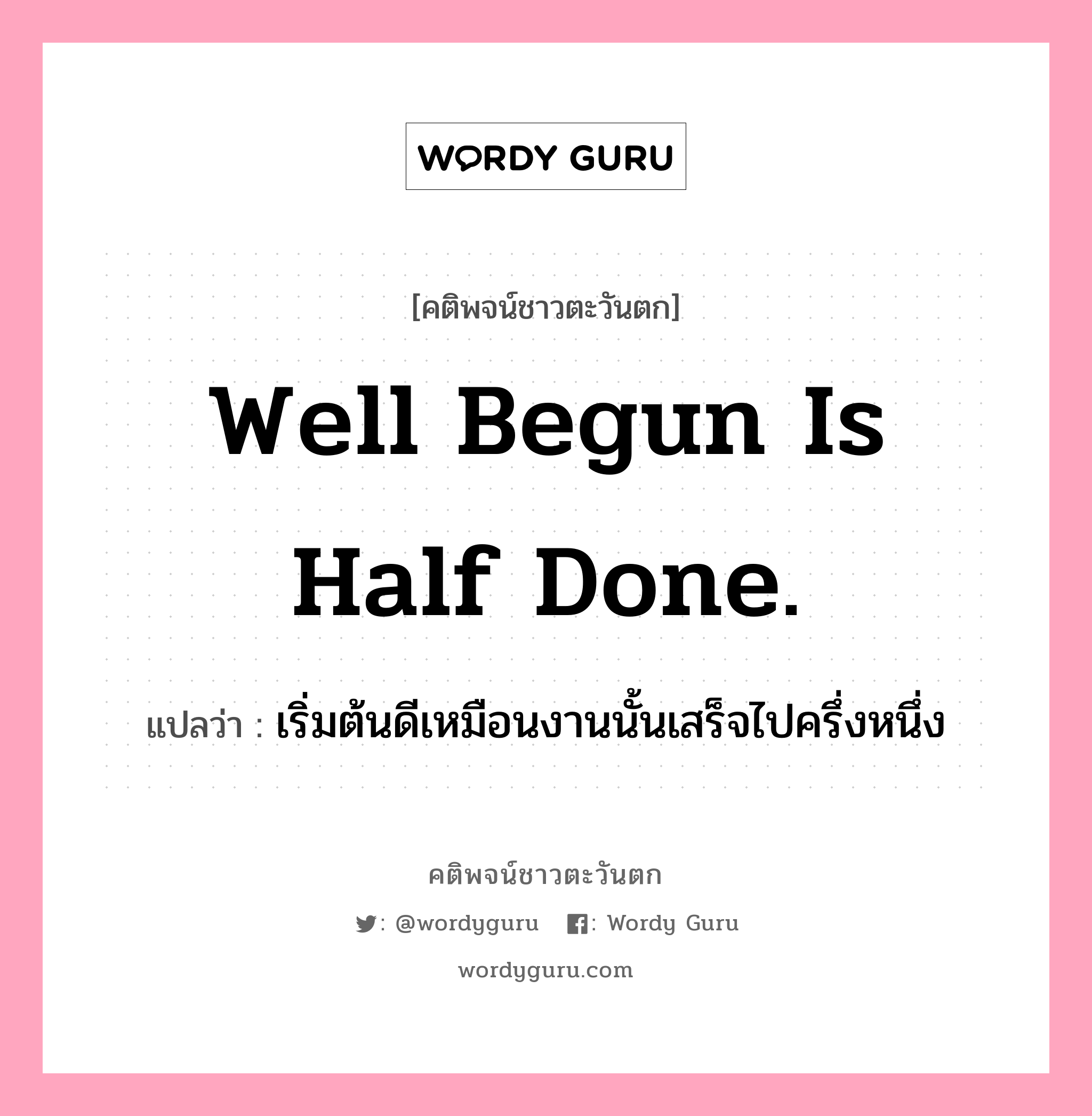 Well begun is half done., คติพจน์ชาวตะวันตก Well begun is half done. แปลว่า เริ่มต้นดีเหมือนงานนั้นเสร็จไปครึ่งหนึ่ง