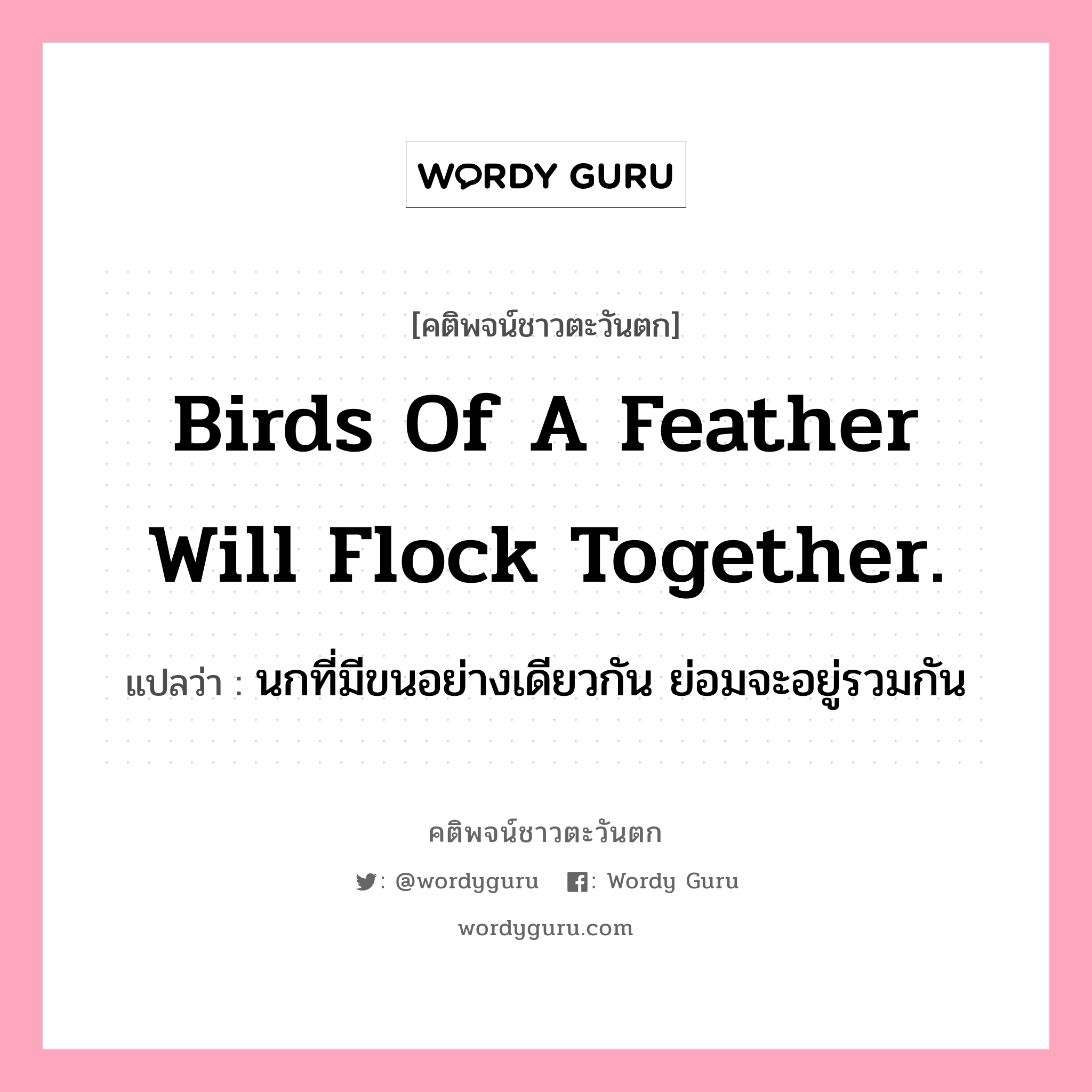 Birds of a feather will flock together., คติพจน์ชาวตะวันตก Birds of a feather will flock together. แปลว่า นกที่มีขนอย่างเดียวกัน ย่อมจะอยู่รวมกัน