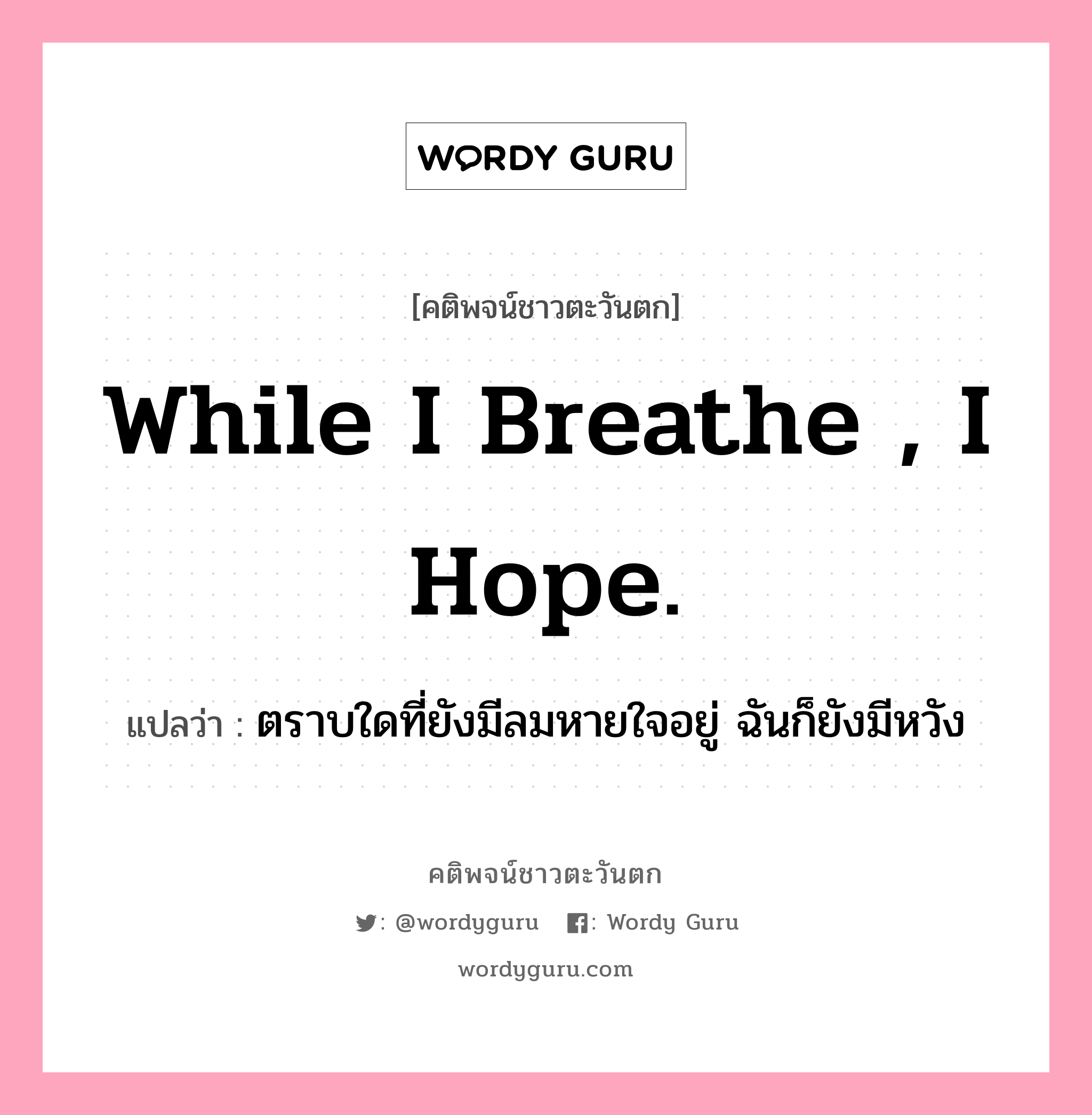 While I breathe , I hope., คติพจน์ชาวตะวันตก While I breathe , I hope. แปลว่า ตราบใดที่ยังมีลมหายใจอยู่ ฉันก็ยังมีหวัง