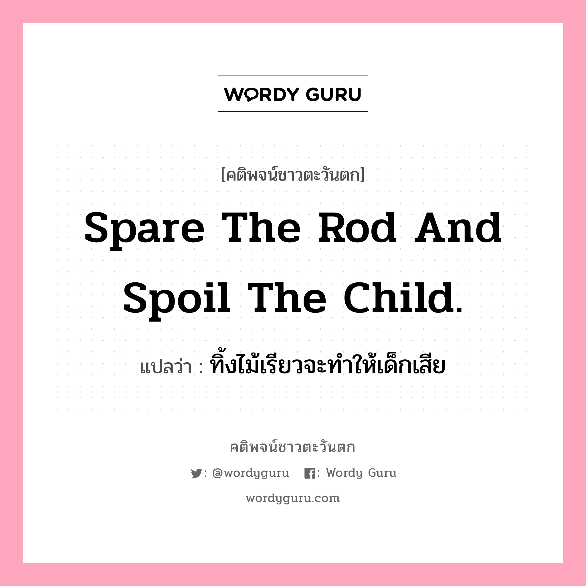 Spare the rod and spoil the child., คติพจน์ชาวตะวันตก Spare the rod and spoil the child. แปลว่า ทิ้งไม้เรียวจะทำให้เด็กเสีย