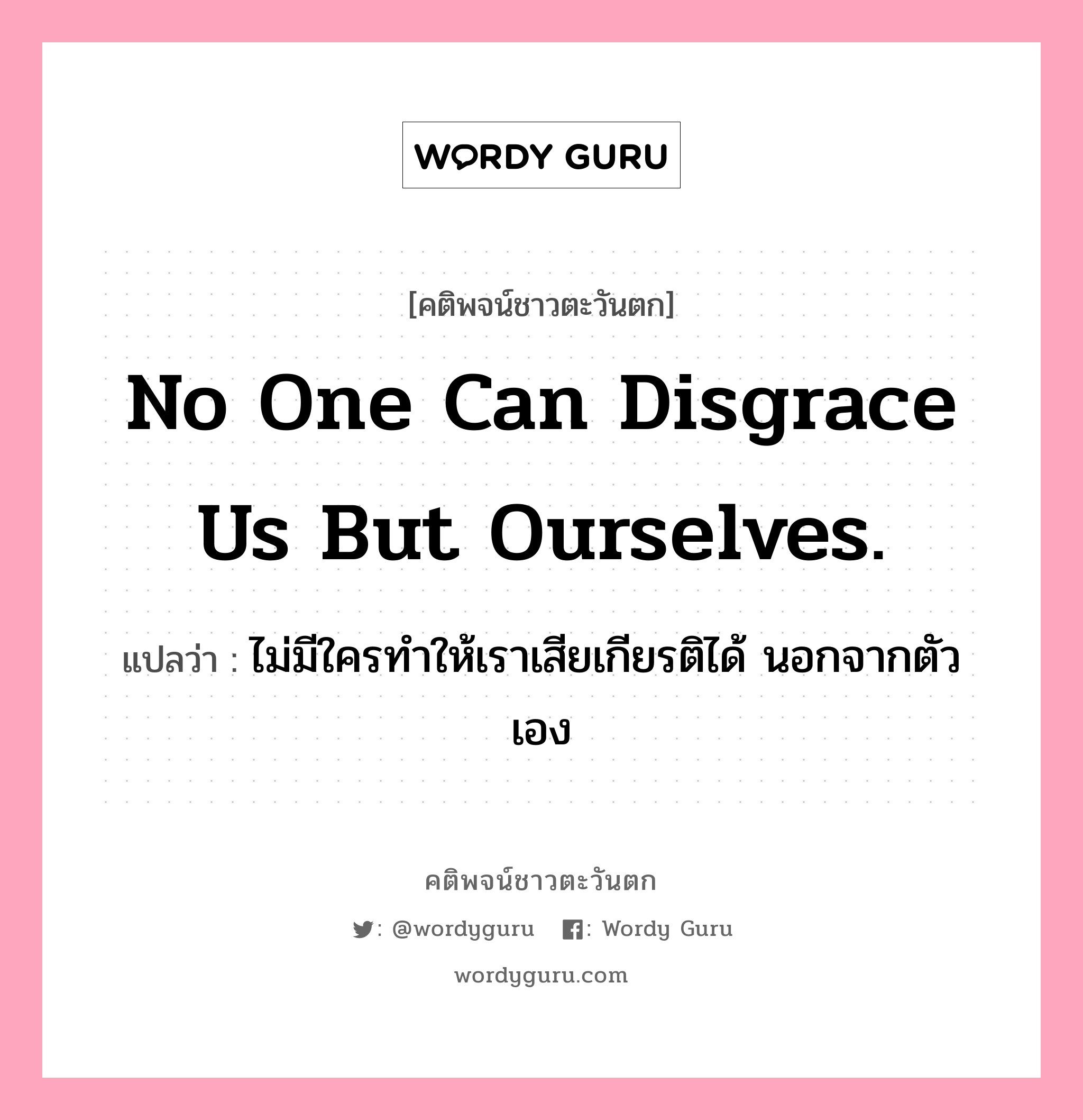 No one can disgrace us but ourselves., คติพจน์ชาวตะวันตก No one can disgrace us but ourselves. แปลว่า ไม่มีใครทำให้เราเสียเกียรติได้ นอกจากตัวเอง