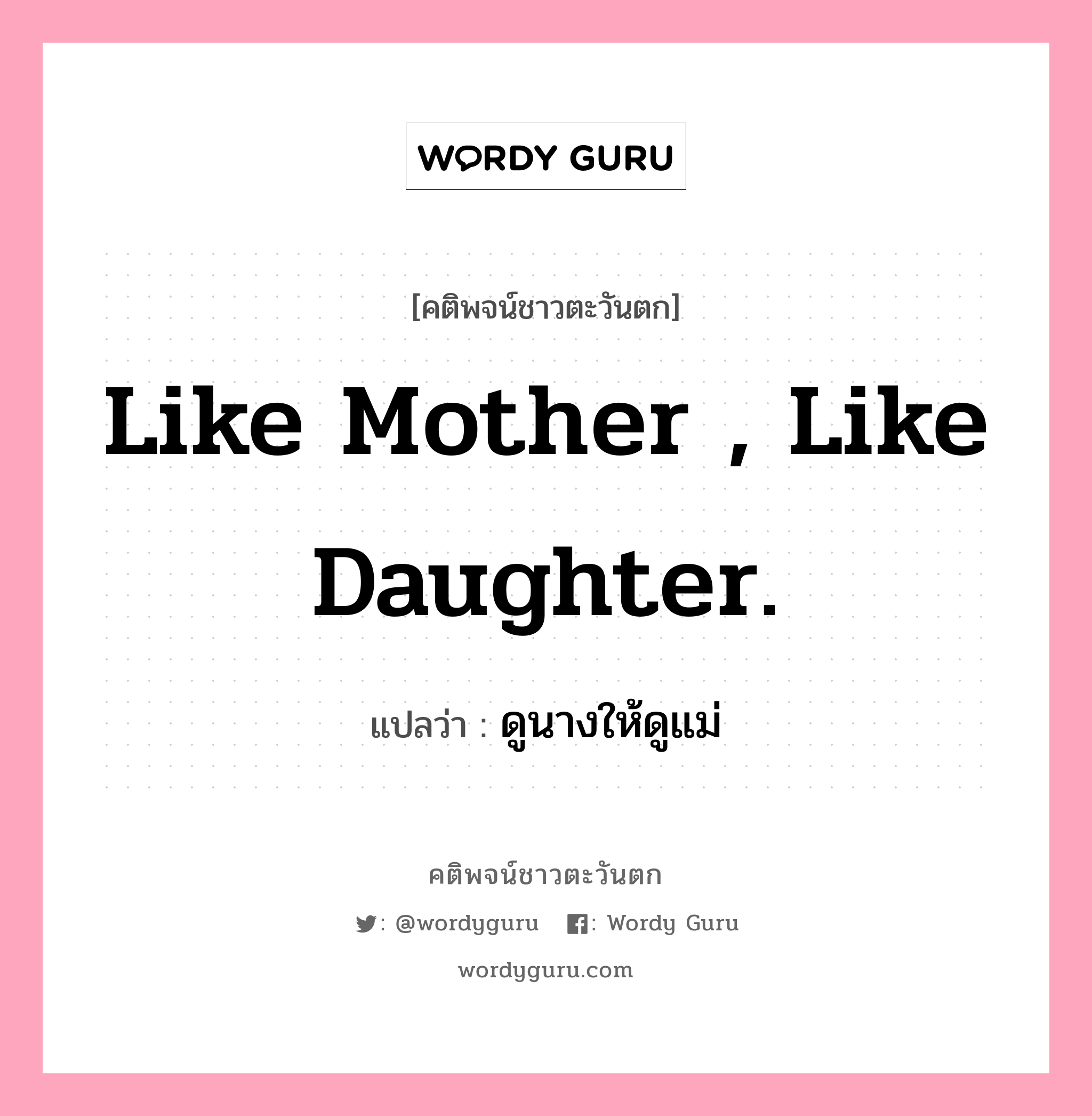 Like mother , like daughter., คติพจน์ชาวตะวันตก Like mother , like daughter. แปลว่า ดูนางให้ดูแม่