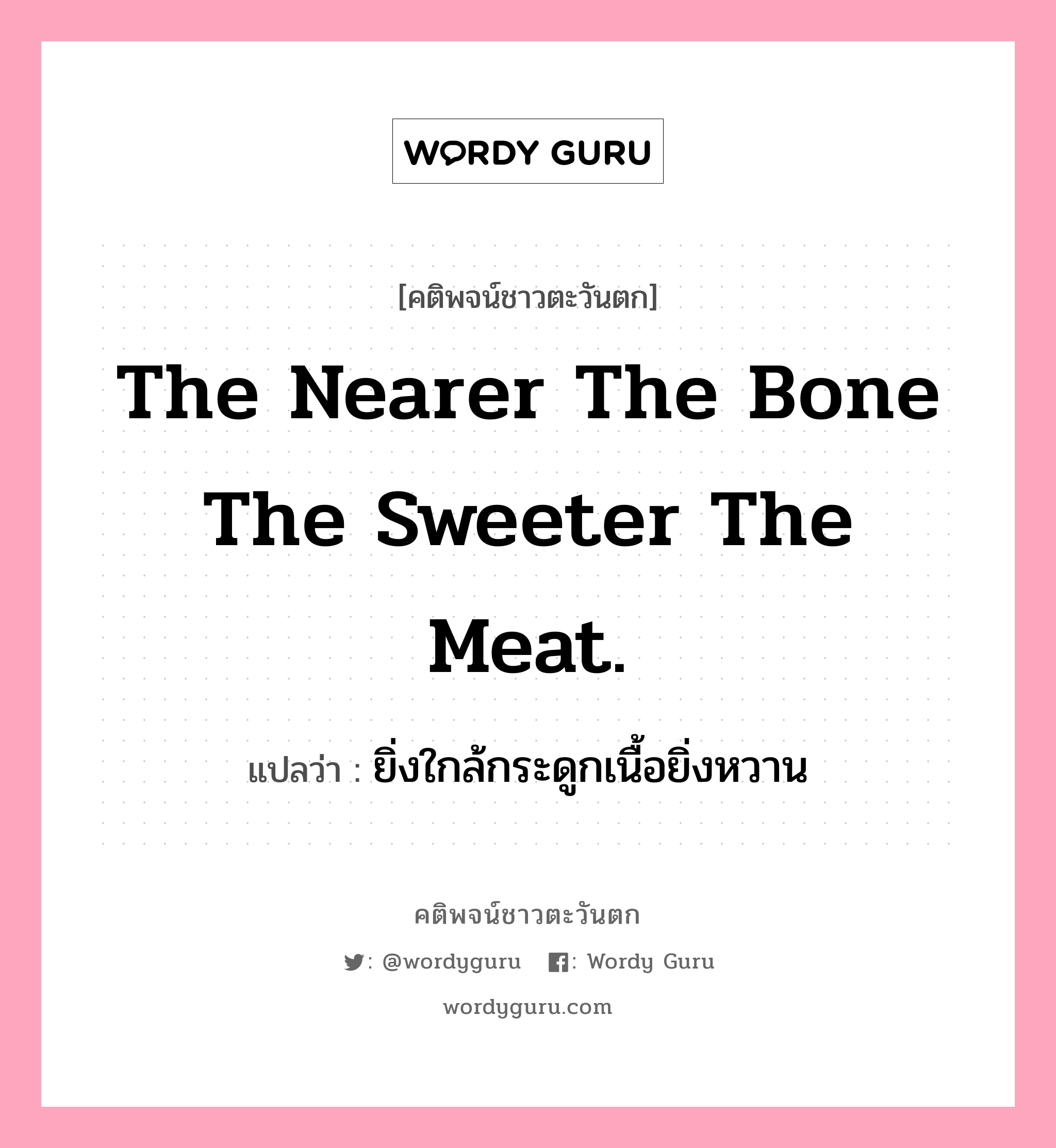 The nearer the bone the sweeter the meat., คติพจน์ชาวตะวันตก The nearer the bone the sweeter the meat. แปลว่า ยิ่งใกล้กระดูกเนื้อยิ่งหวาน